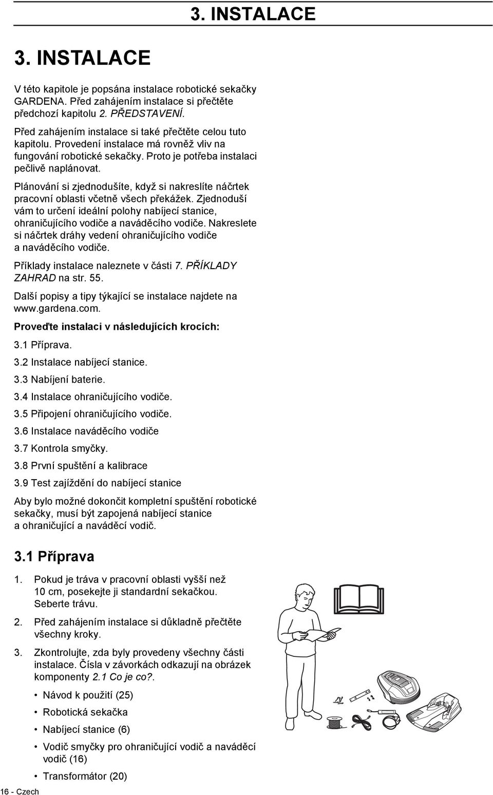 Plánování si zjednodušíte, když si nakreslíte náčrtek pracovní oblasti včetně všech překážek. Zjednoduší vám to určení ideální polohy nabíjecí stanice, ohraničujícího vodiče a naváděcího vodiče.