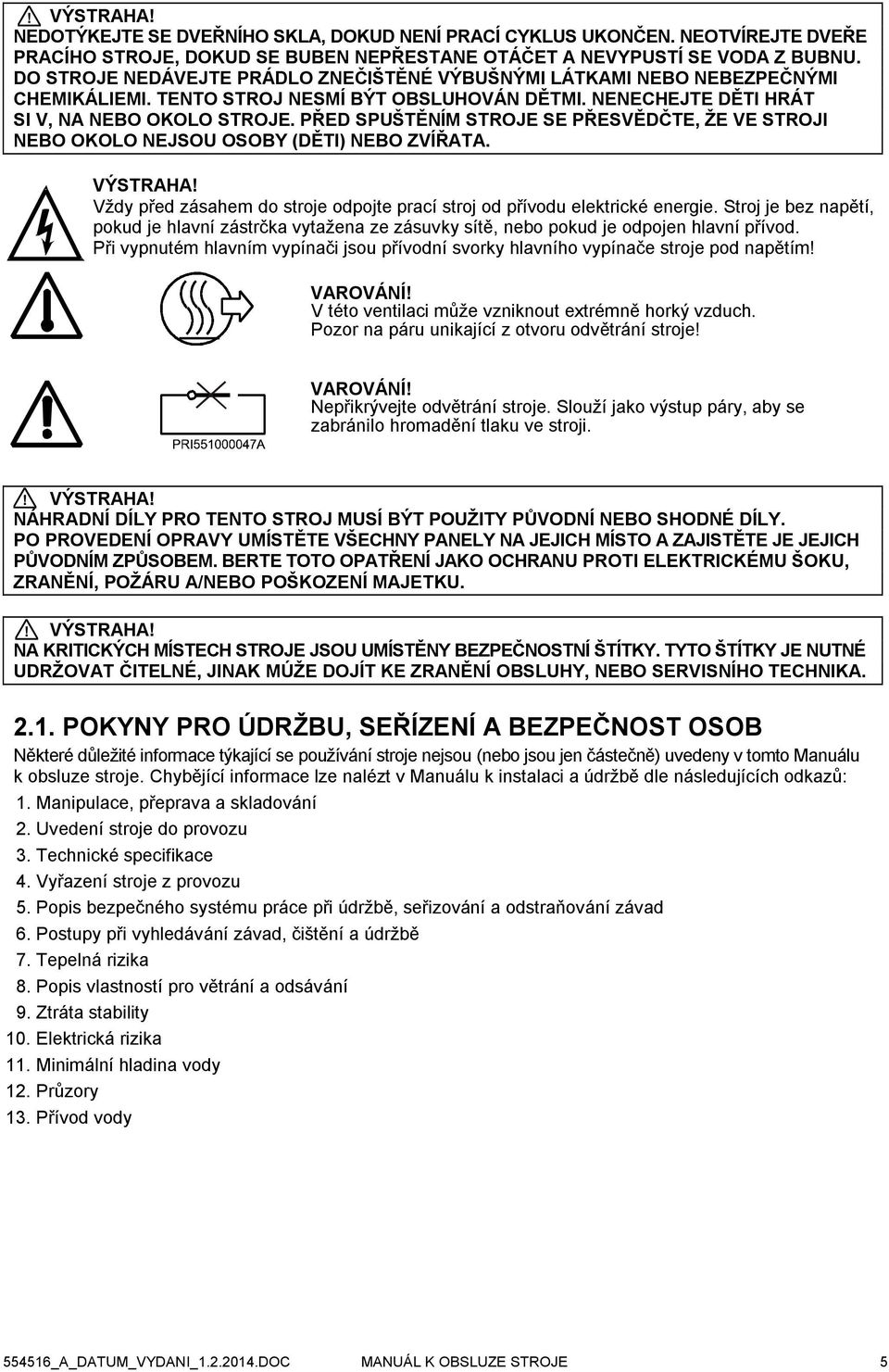 PŘED SPUŠTĚNÍM STROJE SE PŘESVĚDČTE, ŽE VE STROJI NEBO OKOLO NEJSOU OSOBY (DĚTI) NEBO ZVÍŘATA. VÝSTRAHA! Vždy před zásahem do stroje odpojte prací stroj od přívodu elektrické energie.