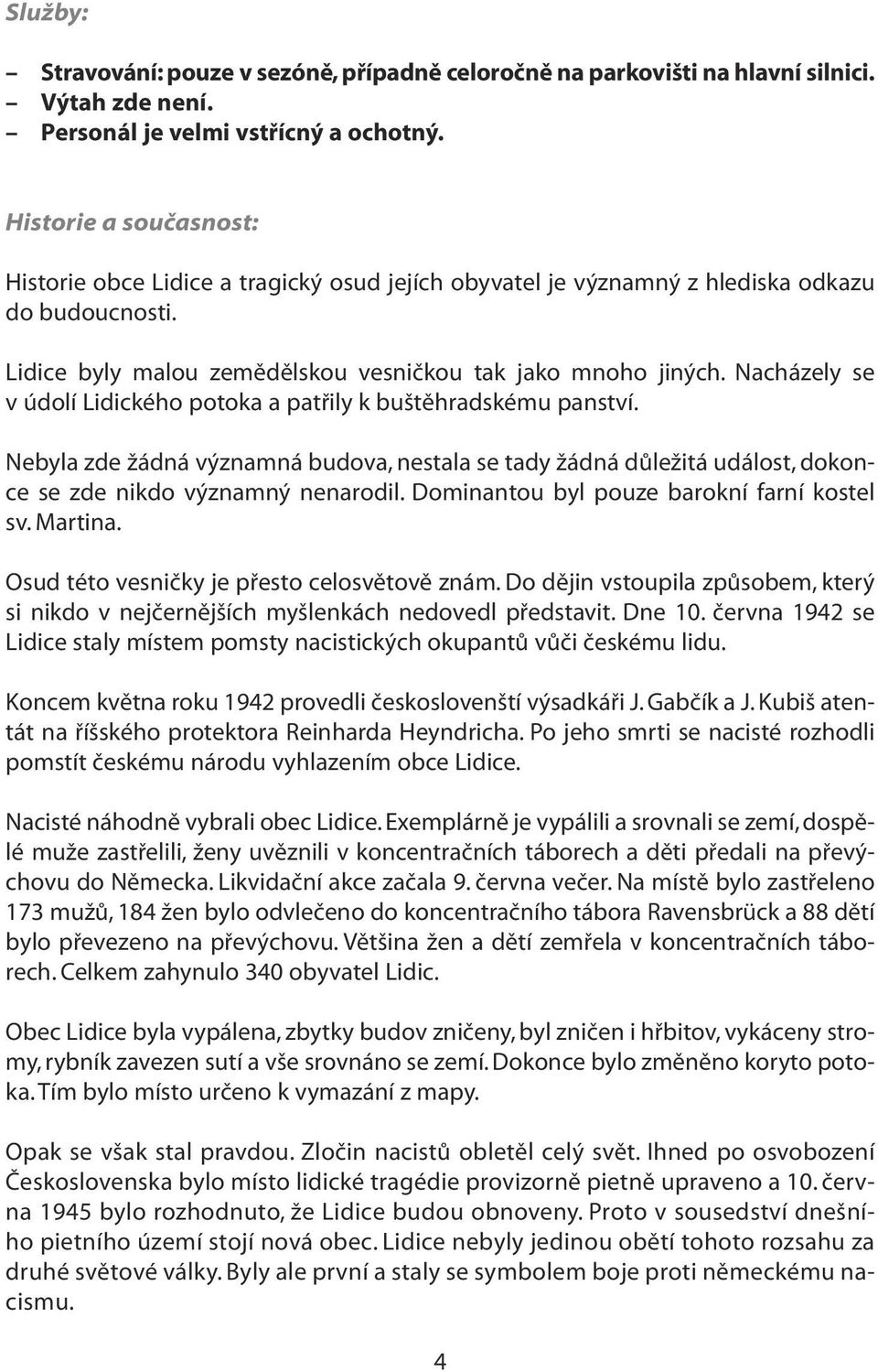 Nacházely se v údolí Lidického potoka a patřily k buštěhradskému panství. Nebyla zde žádná významná budova, nestala se tady žádná důležitá událost, dokonce se zde nikdo významný nenarodil.