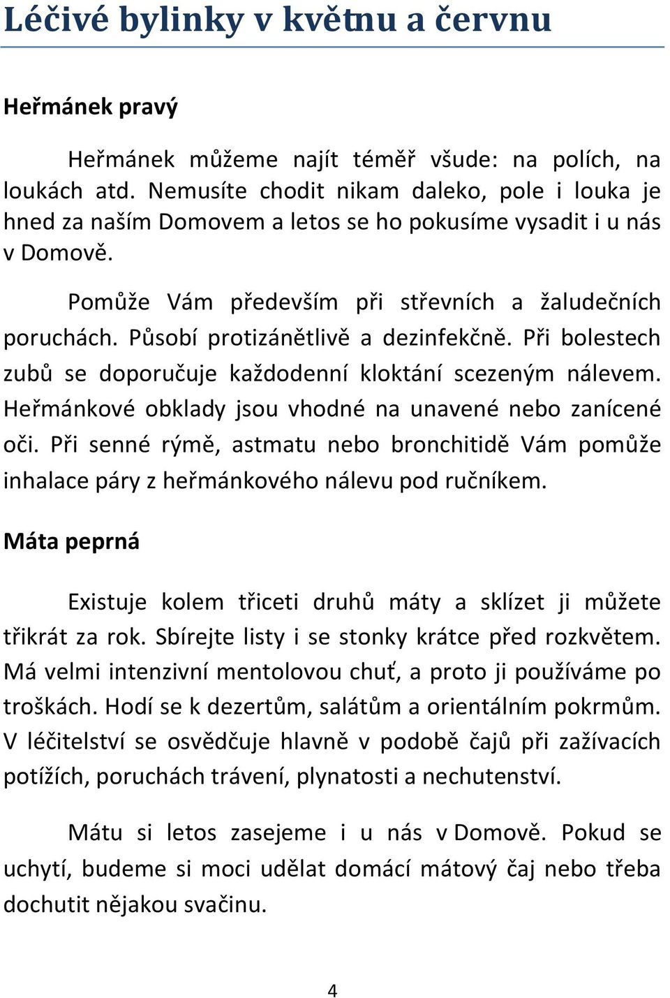 Působí protizánětlivě a dezinfekčně. Při bolestech zubů se doporučuje každodenní kloktání scezeným nálevem. Heřmánkové obklady jsou vhodné na unavené nebo zanícené oči.