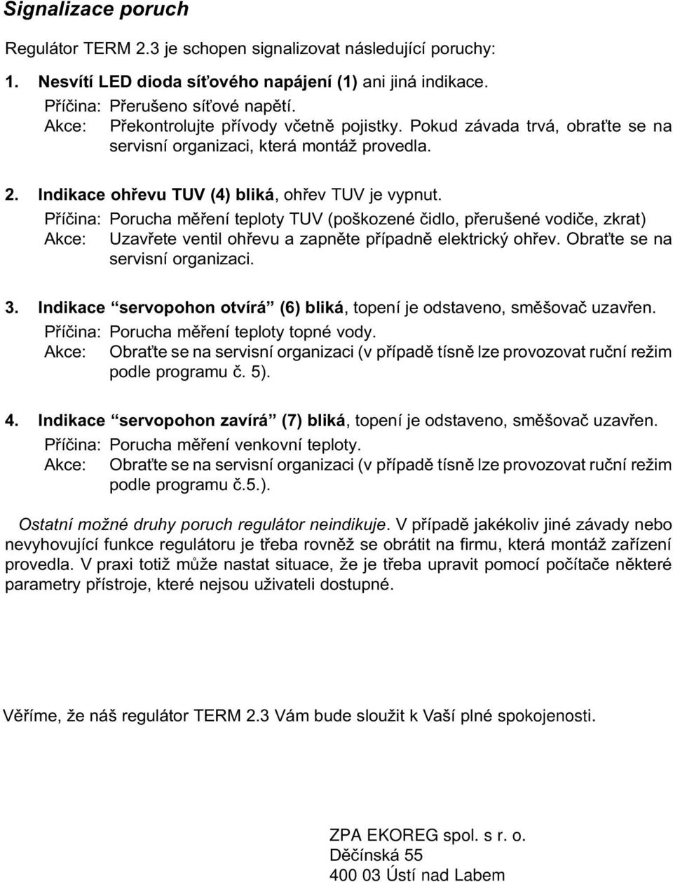 Pøíèina: Porucha mìøení teploty TUV (poškozené èidlo, pøerušené vodièe, zkrat) Akce: Uzavøete ventil ohøevu a zapnìte pøípadnì elektrický ohøev. Obra te se na servisní organizaci. 3.