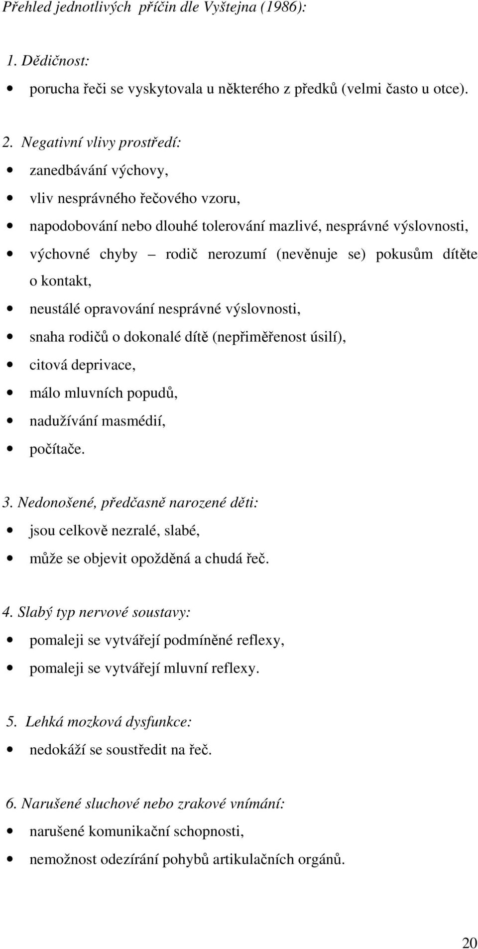 pokusům dítěte o kontakt, neustálé opravování nesprávné výslovnosti, snaha rodičů o dokonalé dítě (nepřiměřenost úsilí), citová deprivace, málo mluvních popudů, nadužívání masmédií, počítače. 3.