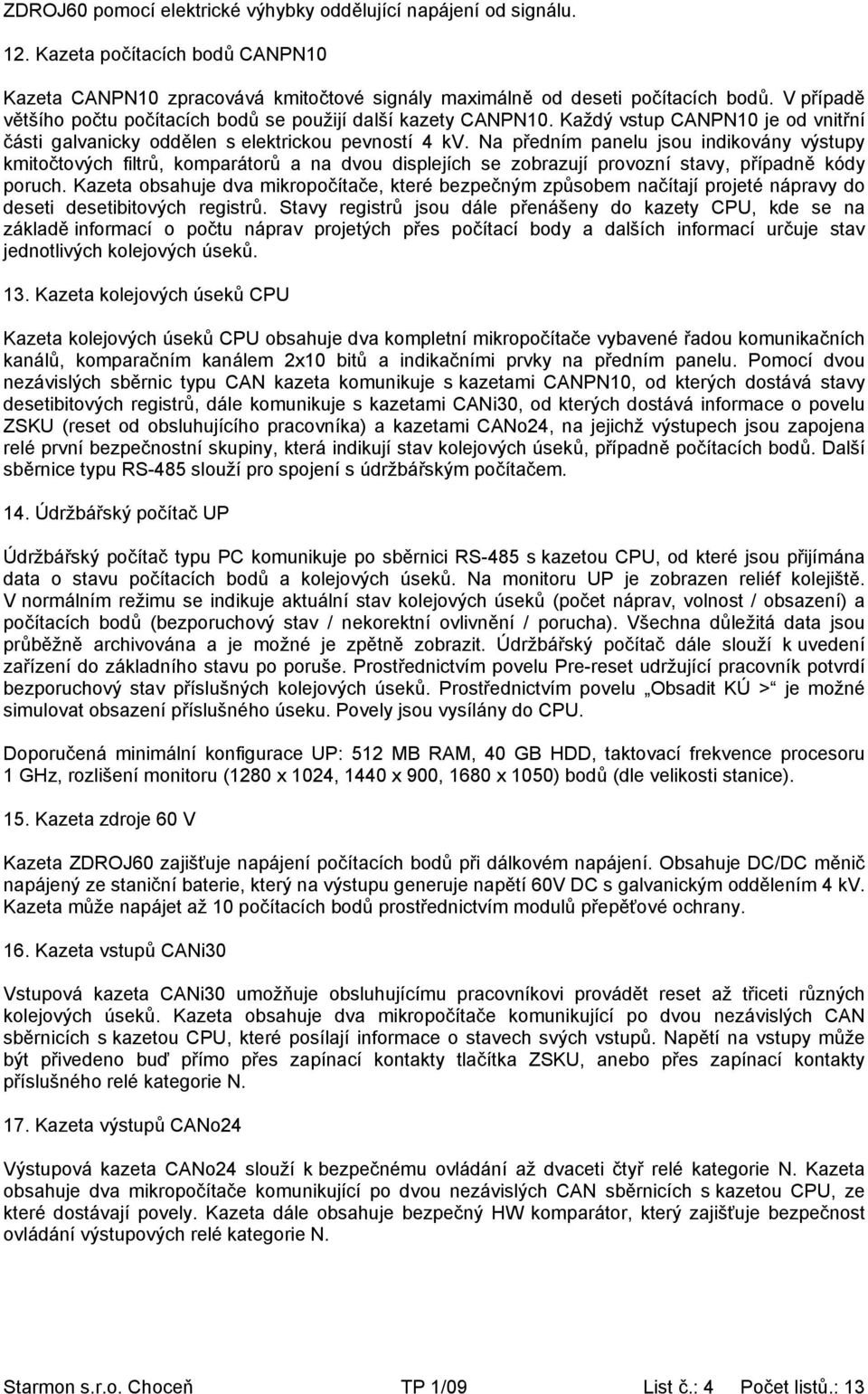 Na předním panelu jsou indikovány výstupy kmitočtových filtrů, komparátorů a na dvou displejích se zobrazují provozní stavy, případně kódy poruch.