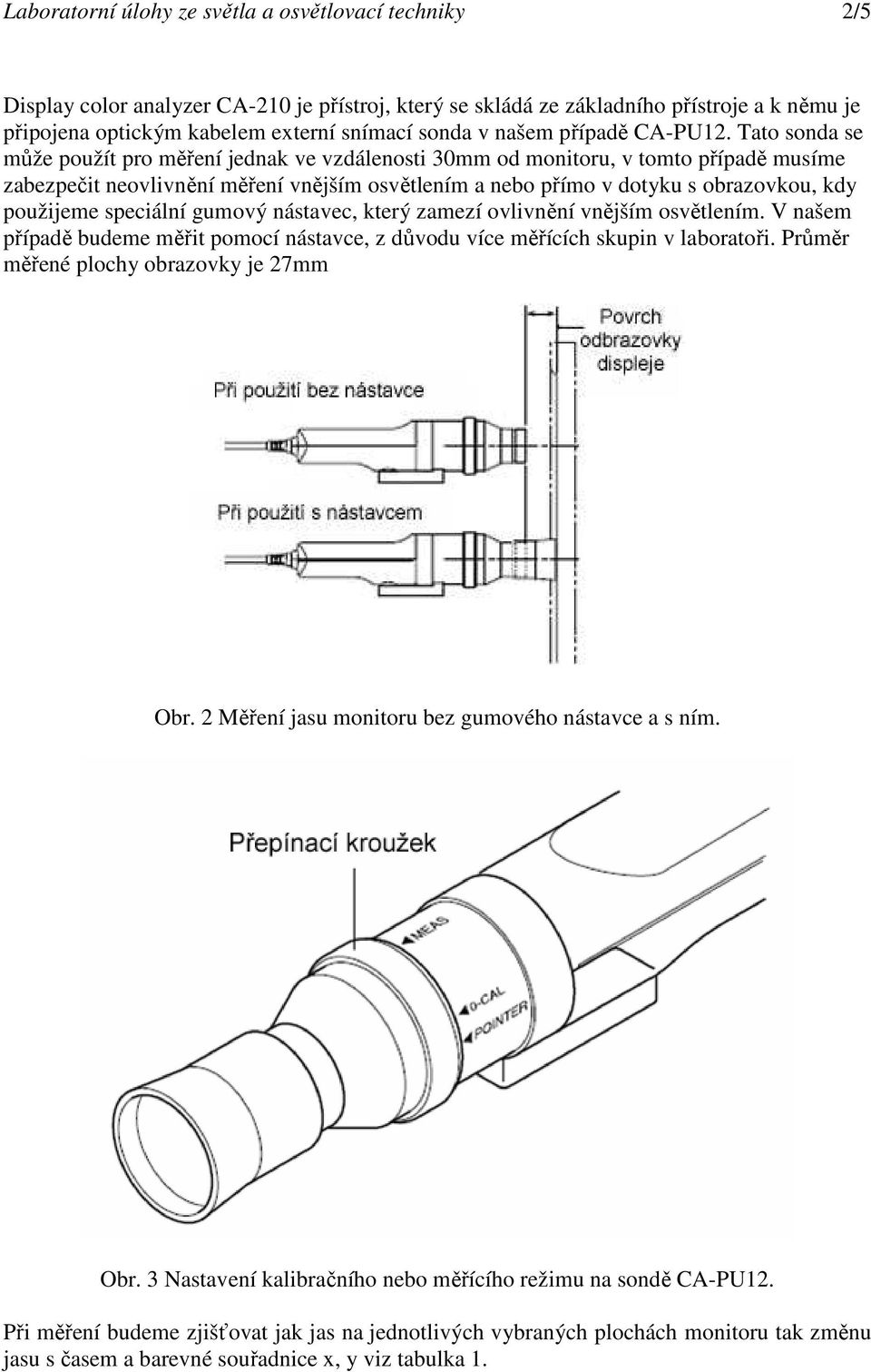 Tato sonda se může použít pro měření jednak ve vzdálenosti 30mm od monitoru, v tomto případě musíme zabezpečit neovlivnění měření vnějším osvětlením a nebo přímo v dotyku s obrazovkou, kdy použijeme