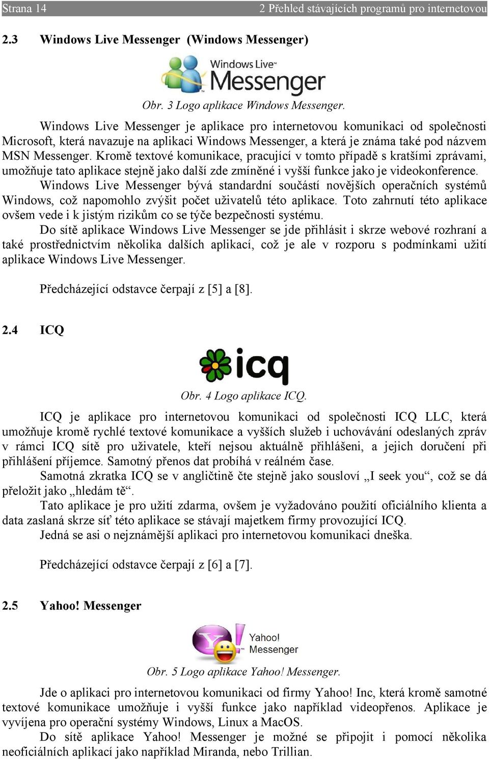 Kromě textové komunikace, pracující v tomto případě s kratšími zprávami, umožňuje tato aplikace stejně jako další zde zmíněné i vyšší funkce jako je videokonference.