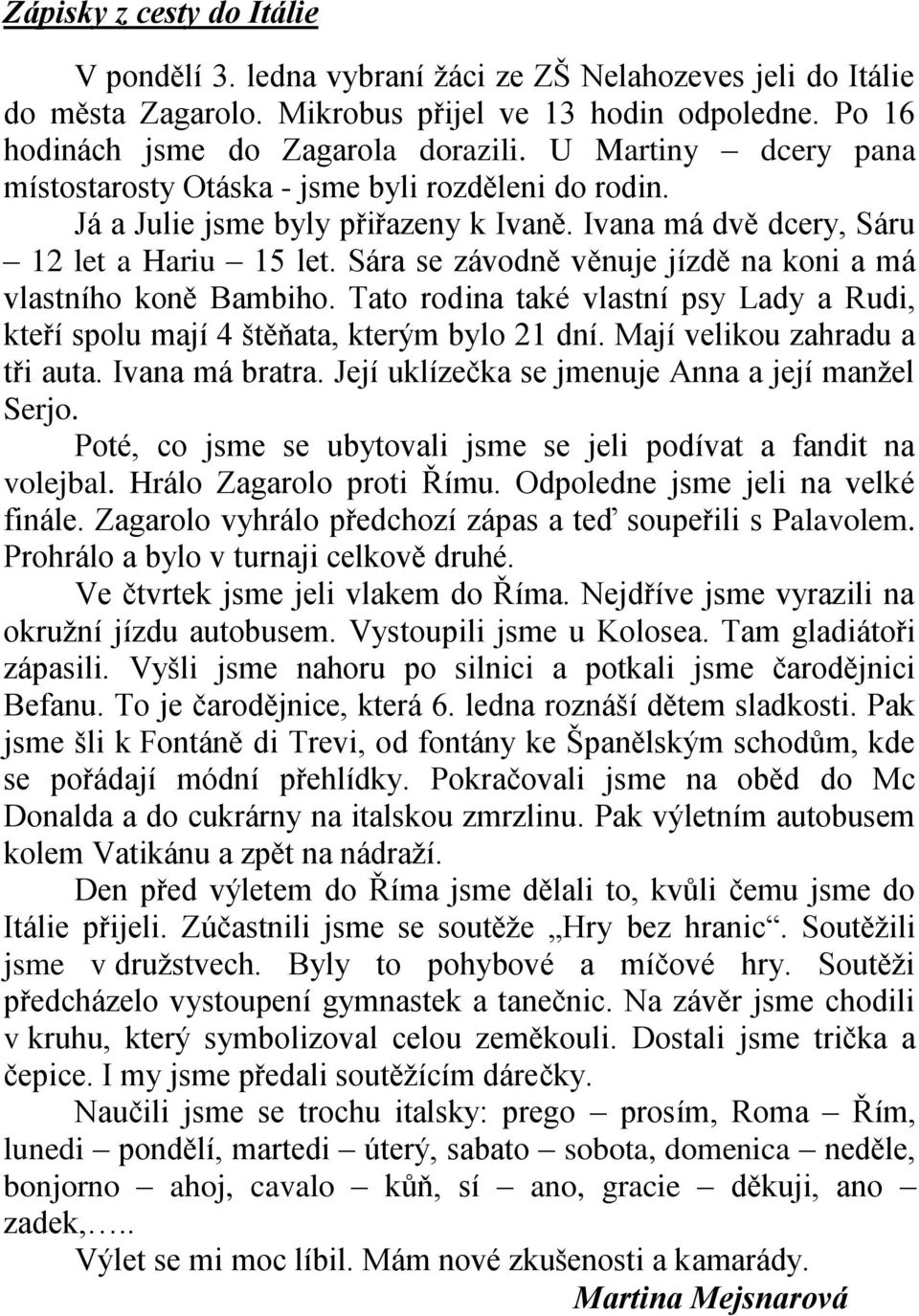 Sára se závodně věnuje jízdě na koni a má vlastního koně Bambiho. Tato rodina také vlastní psy Lady a Rudi, kteří spolu mají 4 štěňata, kterým bylo 21 dní. Mají velikou zahradu a tři auta.