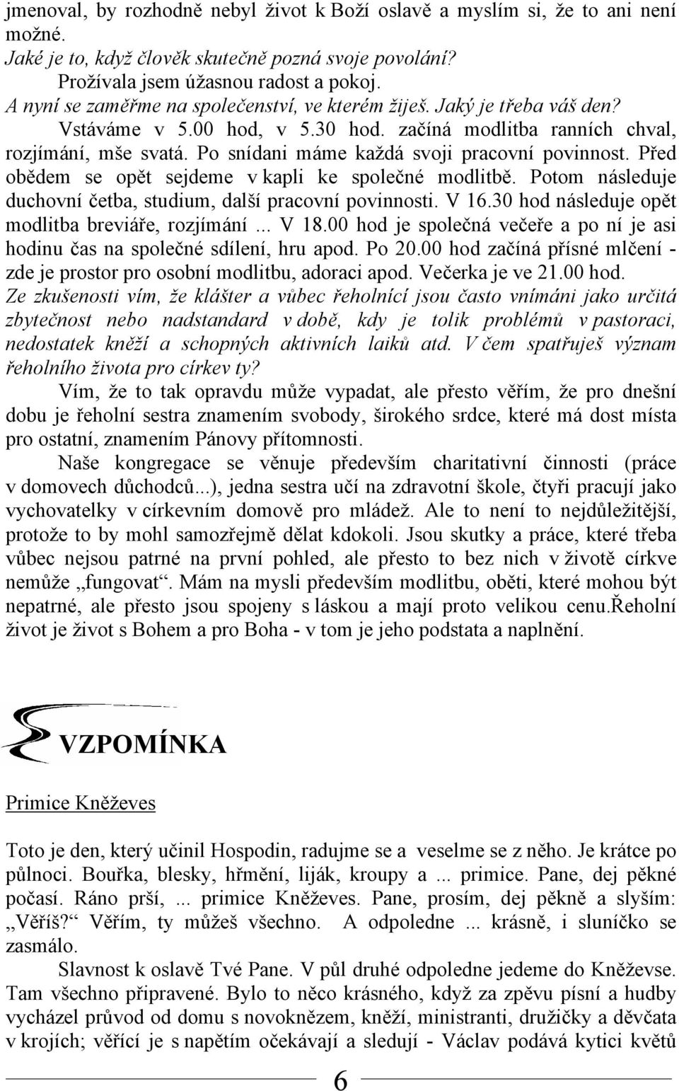 Po snídani máme každá svoji pracovní povinnost. Před obědem se opět sejdeme v kapli ke společné modlitbě. Potom následuje duchovní četba, studium, další pracovní povinnosti. V 16.