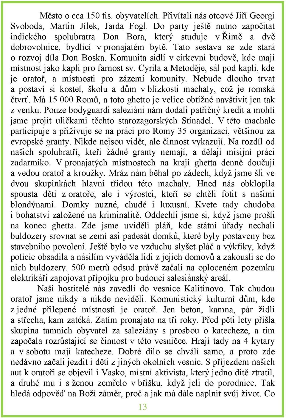 Komunita sídlí v církevní budově, kde mají místnost jako kapli pro farnost sv. Cyrila a Metoděje, sál pod kaplí, kde je oratoř, a místnosti pro zázemí komunity.