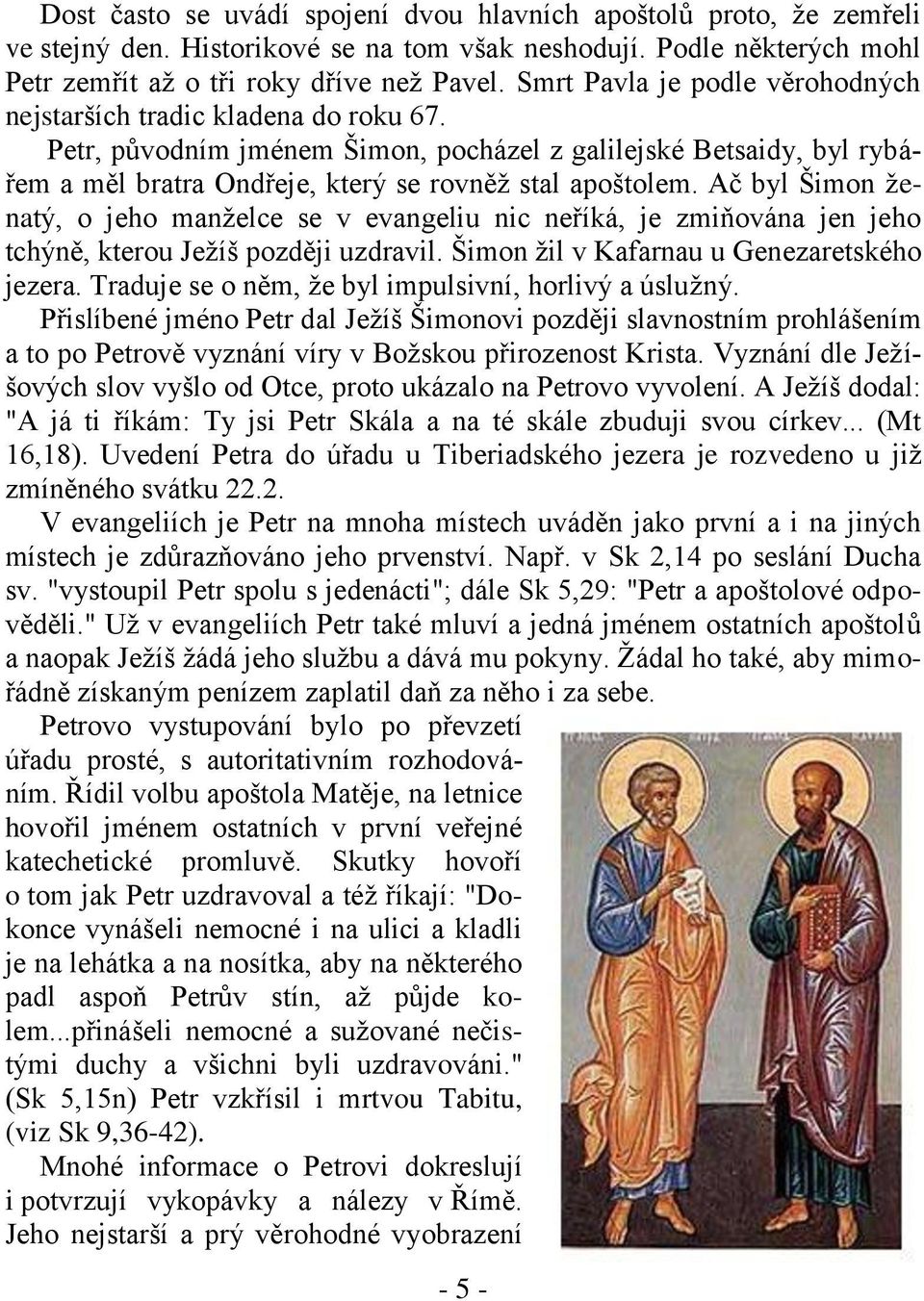 Ač byl Šimon ženatý, o jeho manželce se v evangeliu nic neříká, je zmiňována jen jeho tchýně, kterou Ježíš později uzdravil. Šimon žil v Kafarnau u Genezaretského jezera.