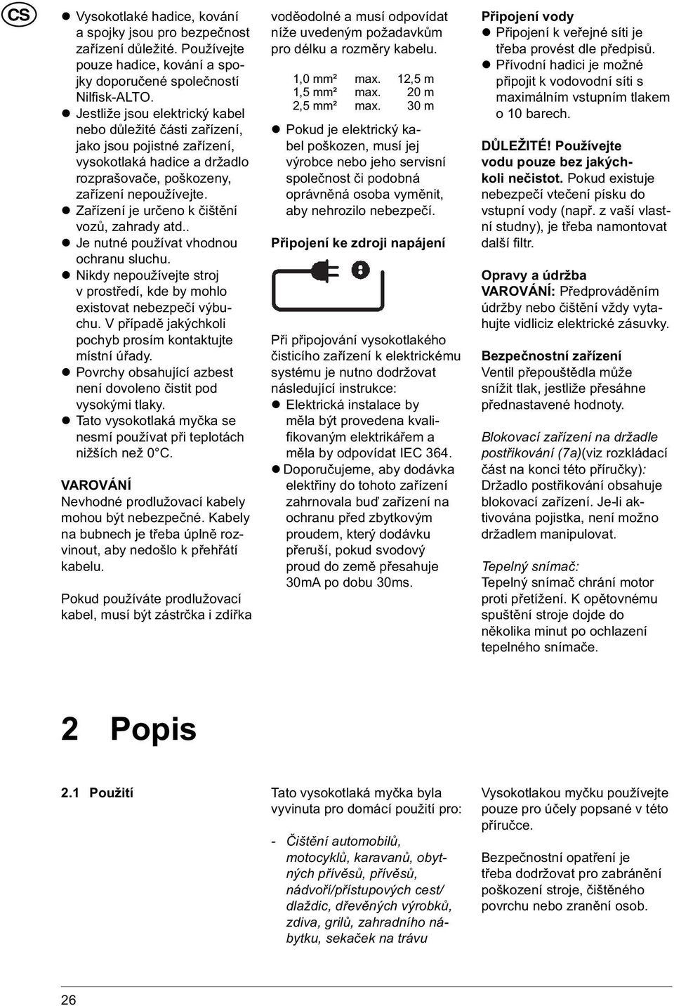 Zařízení je určeno k čištění vozů, zahrady atd.. Je nutné používat vhodnou ochranu sluchu. Nikdy nepoužívejte stroj v prostředí, kde by mohlo existovat nebezpečí výbuchu.