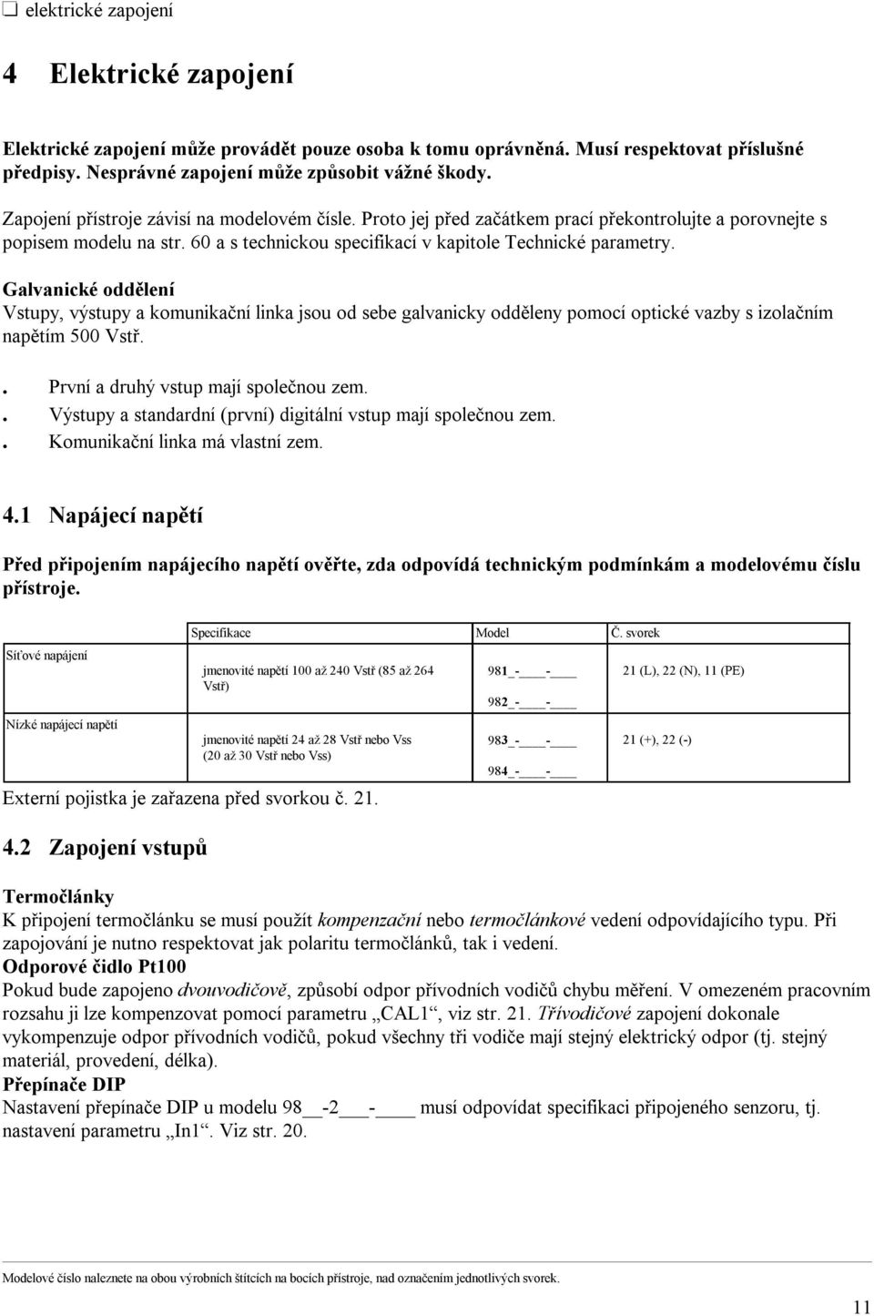 Galvanické oddělení Vstupy, výstupy a komunikační linka jsou od sebe galvanicky odděleny pomocí optické vazby s izolačním napětím 500 Vstř.. První a druhý vstup mají společnou zem.