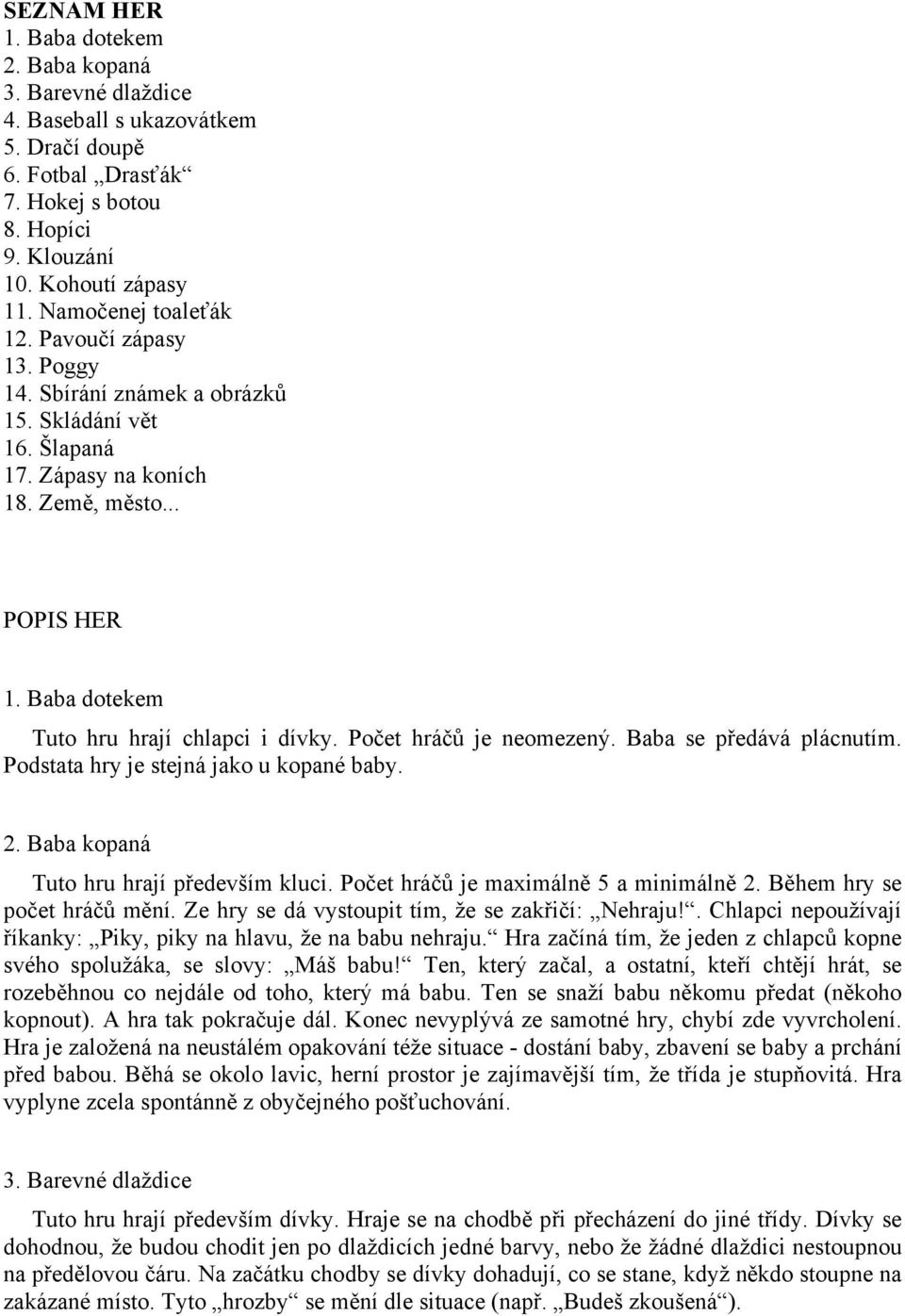 Baba dotekem Tuto hru hrají chlapci i dívky. Počet hráčů je neomezený. Baba se předává plácnutím. Podstata hry je stejná jako u kopané baby. 2. Baba kopaná Tuto hru hrají především kluci.