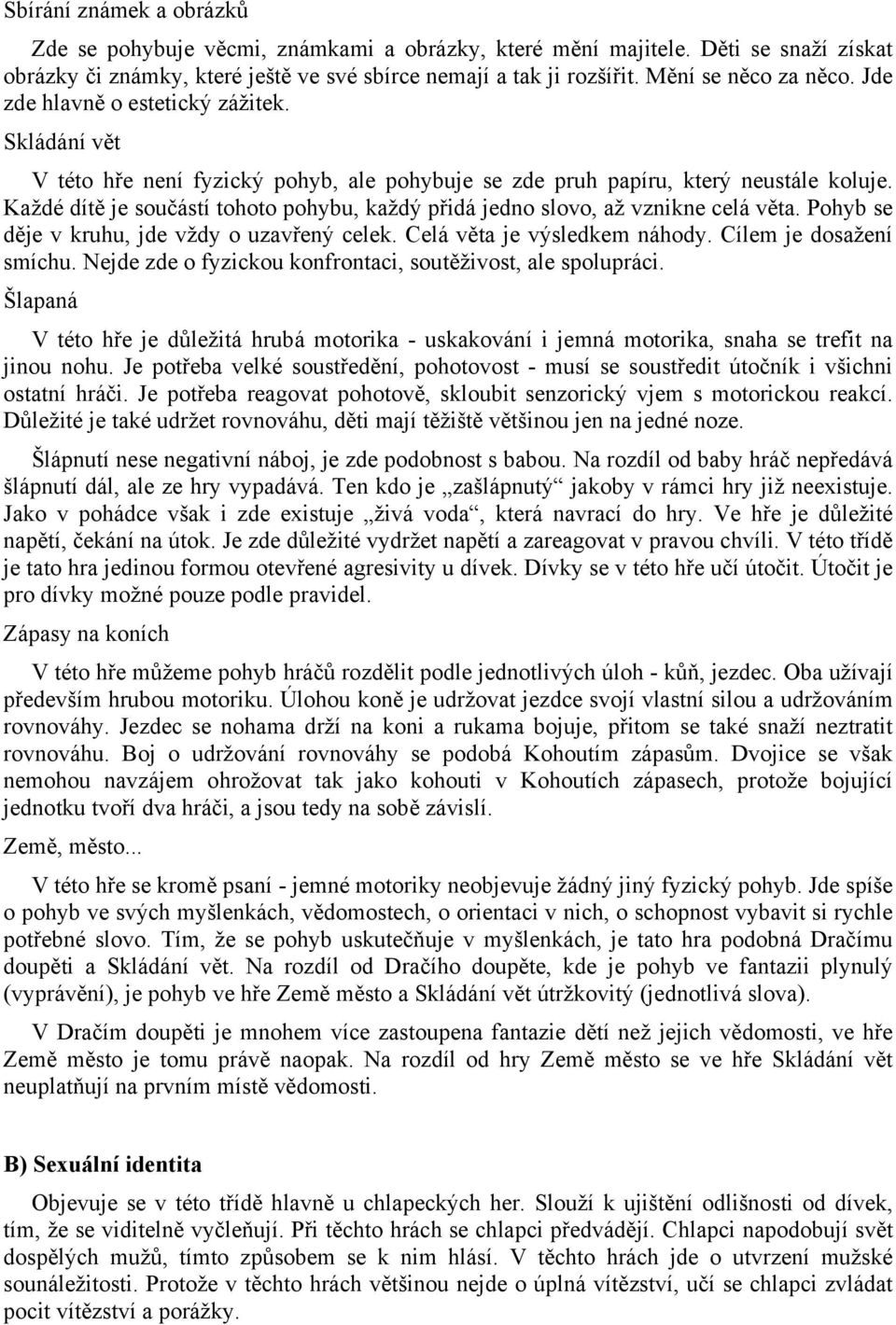 Každé dítě je součástí tohoto pohybu, každý přidá jedno slovo, až vznikne celá věta. Pohyb se děje v kruhu, jde vždy o uzavřený celek. Celá věta je výsledkem náhody. Cílem je dosažení smíchu.