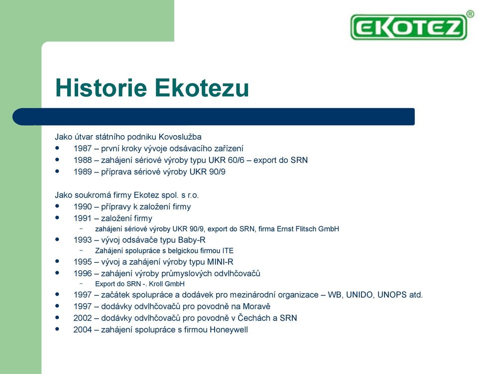 soukromá firmy Ekotez spol. s r.o. 1990 přípravy k založení firmy 1991 založení firmy 1993 vývoj odsávače typu Baby-R Zahájení spolupráce s belgickou firmou ITE 1995 vývoj a zahájení výroby