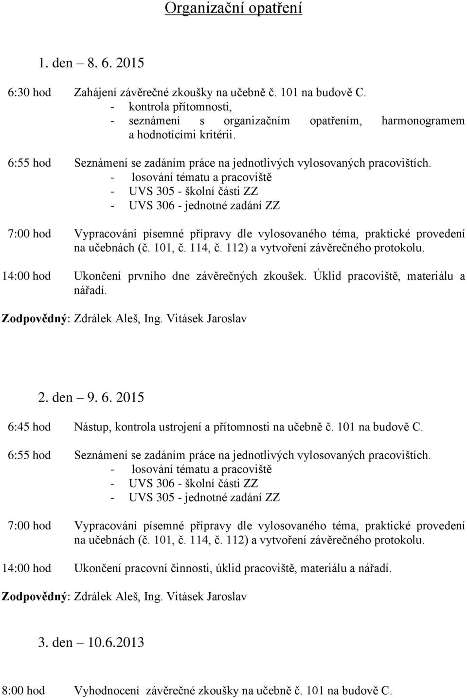 - losování tématu a pracoviště - UVS 305 - školní části ZZ - UVS 306 - jednotné zadání ZZ 7:00 hod Vypracování písemné přípravy dle vylosovaného téma, praktické provedení na učebnách (č. 101, č.