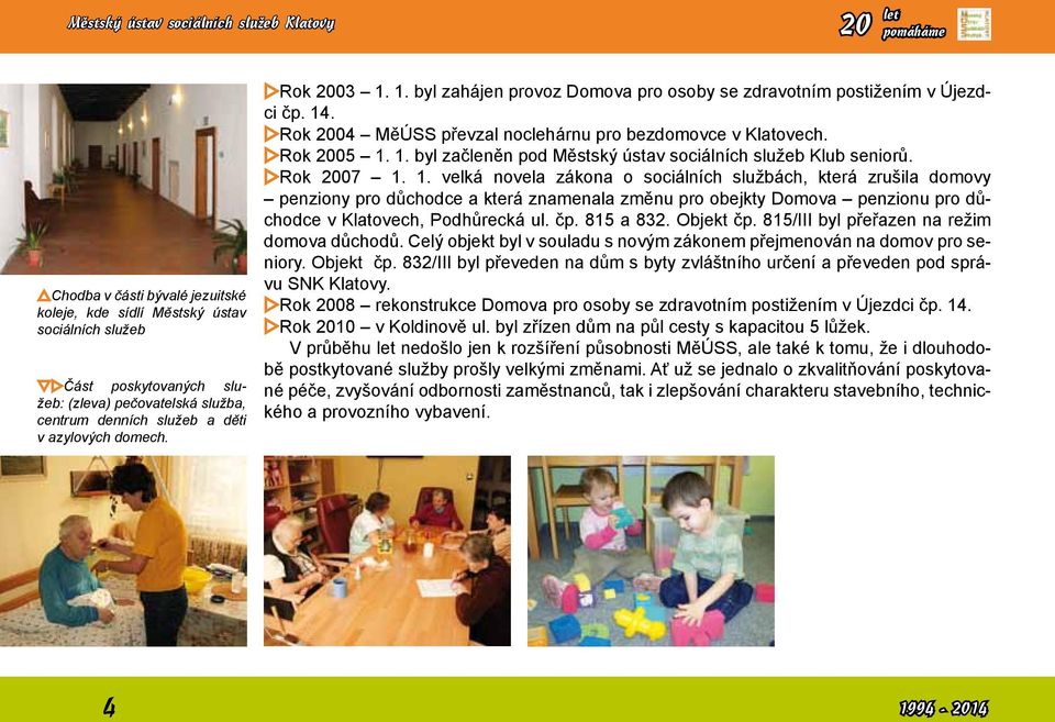 Rok 2005 1. 1. byl začleněn pod Městský ústav sociálních služeb Klub seniorů. Rok 2007 1. 1. velká novela zákona o sociálních službách, která zrušila domovy penziony pro důchodce a která znamenala změnu pro obejkty Domova penzionu pro důchodce v Klatovech, Podhůrecká ul.