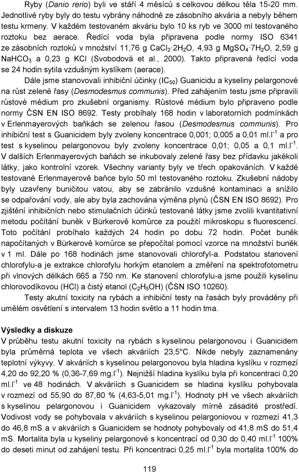 Ředící voda byla připravena podle normy ISO 6341 ze zásobních roztoků v množství 11,76 g CaCl 2 2H 2 O, 4,93 g MgSO 4 7H 2 O, 2,59 g NaHCO 3 a 0,23 g KCl (Svobodová et al., 2000).