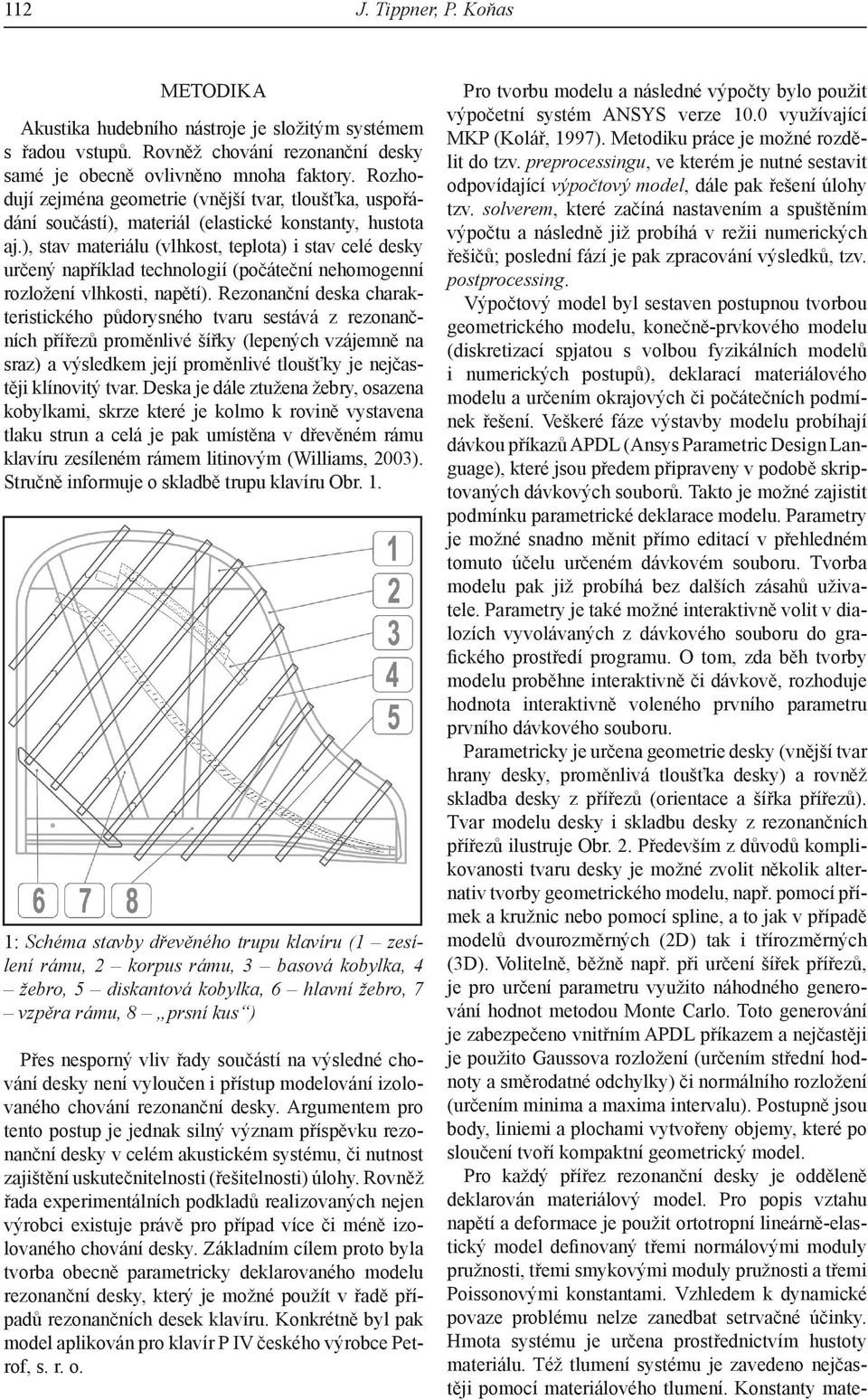 ), stav materiálu (vlhkost, teplota) i stav celé desky určený například technologií (počáteční nehomogenní rozložení vlhkosti, napětí).