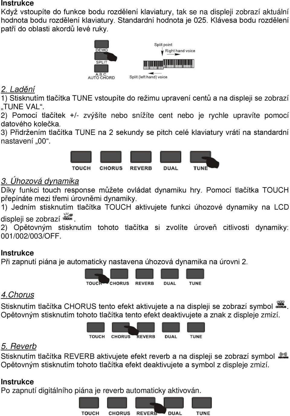 2) Pomocí tlačítek +/- zvýšíte nebo snížíte cent nebo je rychle upravíte pomocí datového kolečka. 3) Přidržením tlačítka TUNE na 2 sekundy se pitch celé klaviatury vrátí na standardní nastavení 00. 3. Úhozová dynamika Díky funkci touch response můžete ovládat dynamiku hry.