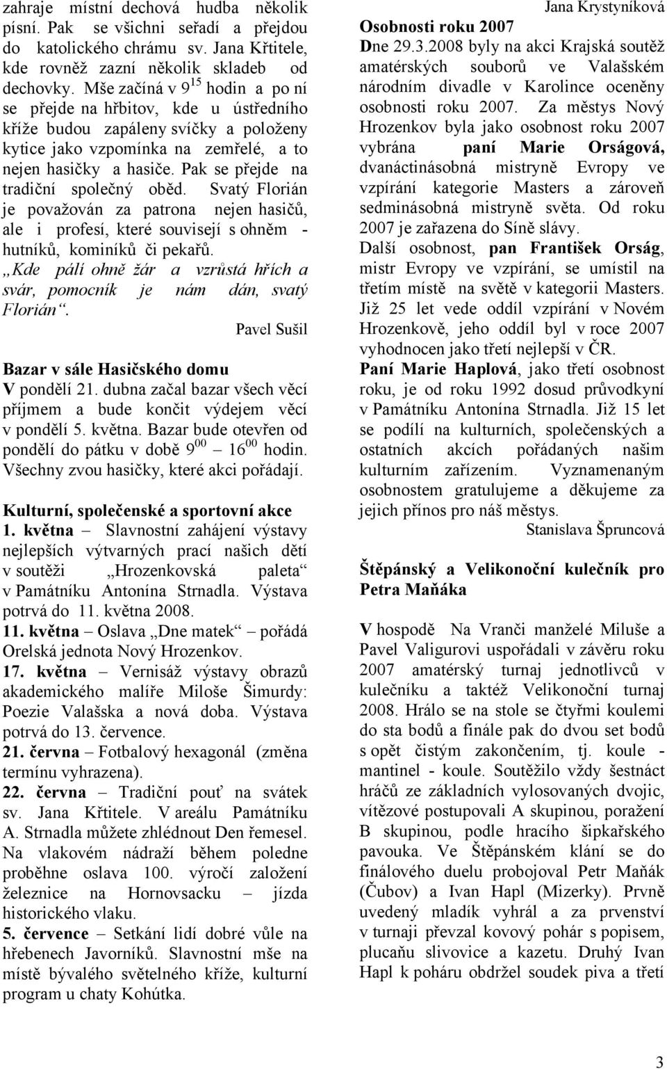 Pak se přejde na tradiční společný oběd. Svatý Florián je považován za patrona nejen hasičů, ale i profesí, které souvisejí s ohněm - hutníků, kominíků či pekařů.