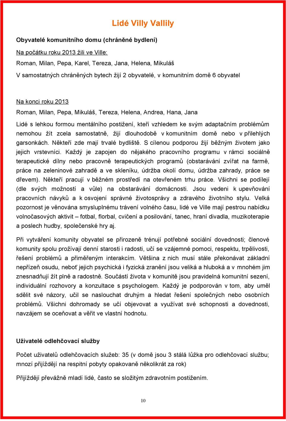 problémům nemohou žít zcela samostatně, žijí dlouhodobě v komunitním domě nebo v přilehlých garsonkách. Někteří zde mají trvalé bydliště. S cílenou podporou žijí běžným životem jako jejich vrstevníci.