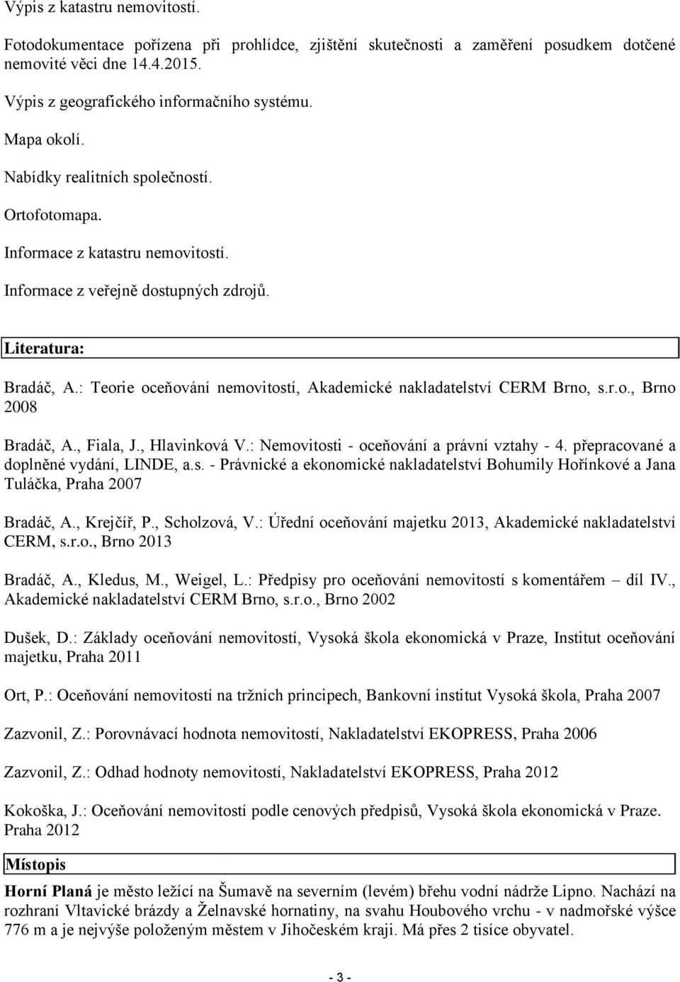 : Teorie oceňování nemovitostí, Akademické nakladatelství CERM Brno, s.r.o., Brno 2008 Bradáč, A., Fiala, J., Hlavinková V.: Nemovitosti - oceňování a právní vztahy - 4.