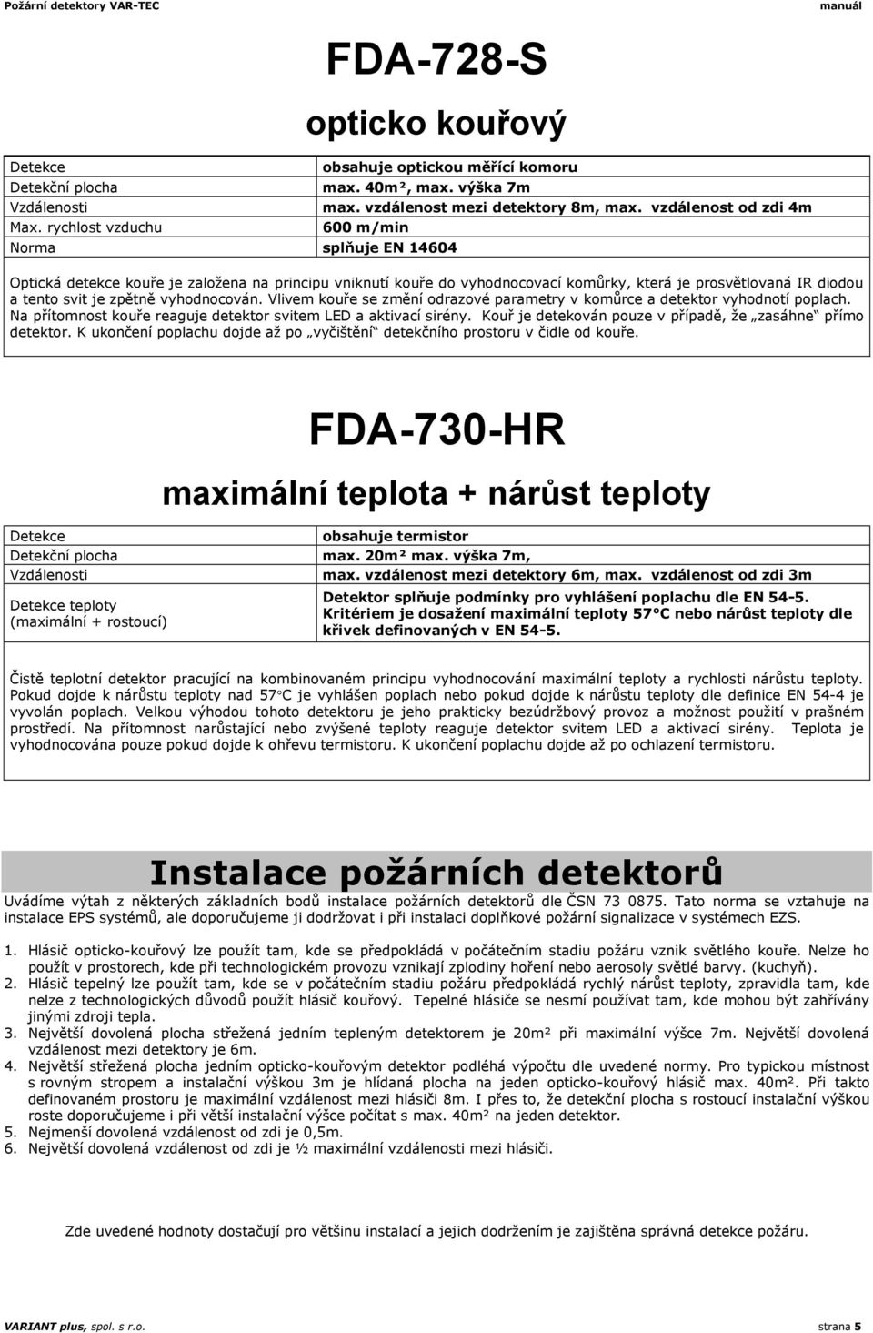 vyhodnocován. Vlivem kouře se změní odrazové parametry v komůrce a detektor vyhodnotí poplach. Na přítomnost kouře reaguje detektor svitem LED a aktivací sirény.