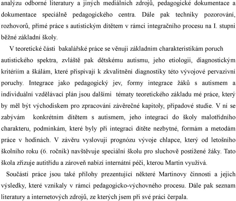 V teoretické části bakalářské práce se věnuji základním charakteristikám poruch autistického spektra, zvláště pak dětskému autismu, jeho etiologii, diagnostickým kritériím a škálám, které přispívají