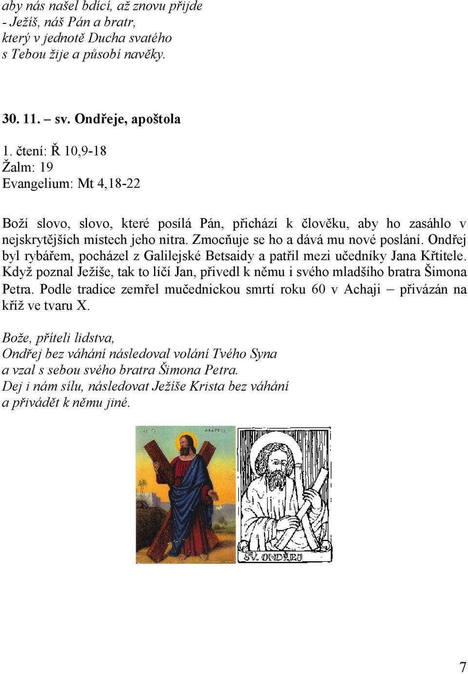 Ondřej byl rybářem, pocházel z Galilejské Betsaidy a patřil mezi učedníky Jana Křtitele. Když poznal Ježíše, tak to líčí Jan, přivedl k němu i svého mladšího bratra Šimona Petra.