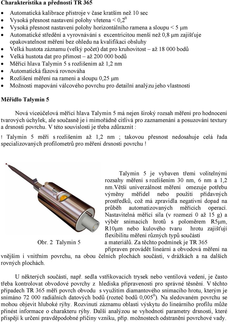 kruhovitost až 18 000 bodů Velká hustota dat pro přímost až 200 000 bodů Měřící hlava Talymin 5 s rozlišením až 1,2 nm Automatická fázová rovnováha Rozlišení měření na rameni a sloupu 0,25 µm