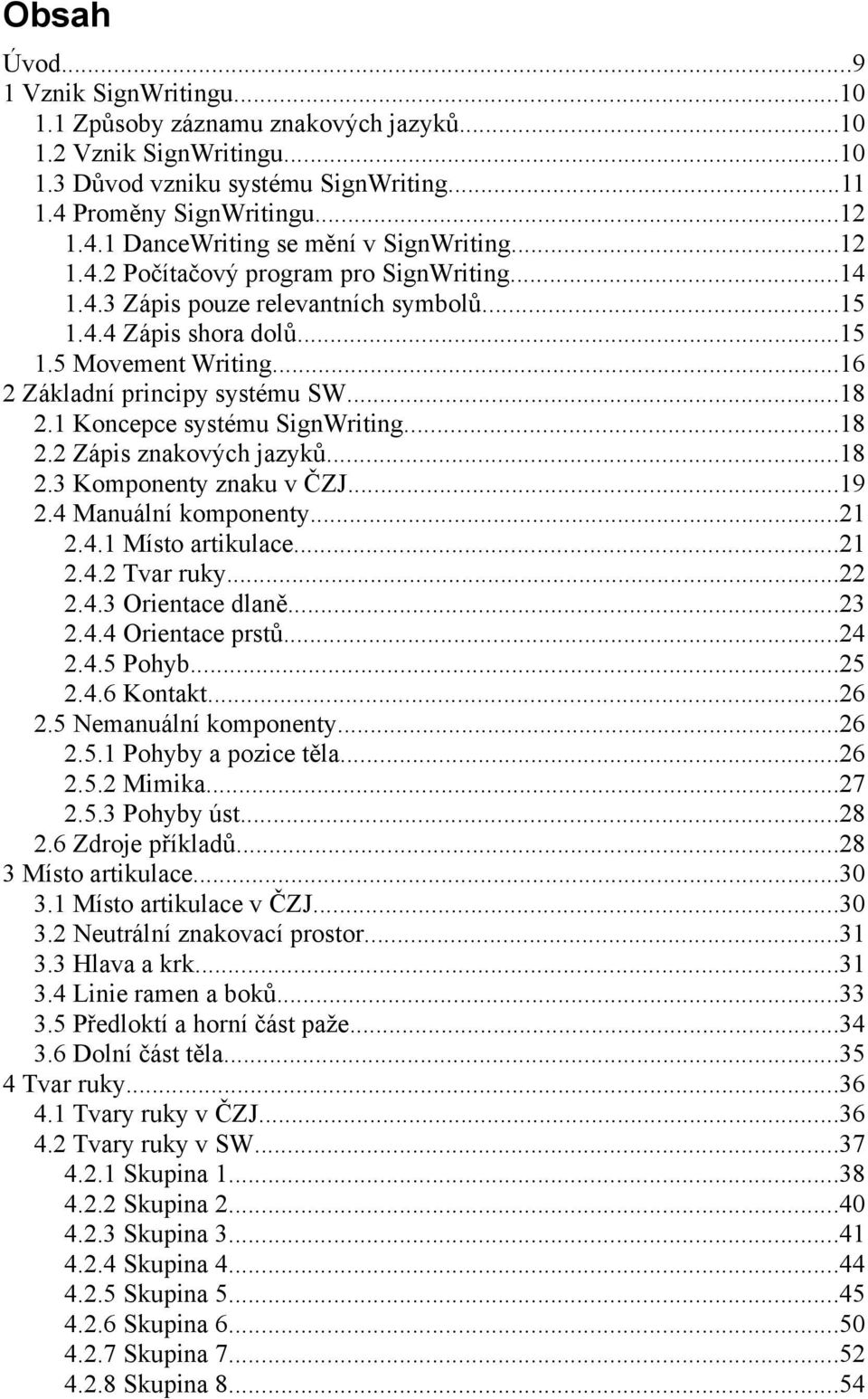 1 Koncepce systému SignWriting...18 2.2 Zápis znakových jazyků...18 2.3 Komponenty znaku v ČZJ...19 2.4 Manuální komponenty...21 2.4.1 Místo artikulace...21 2.4.2 Tvar ruky...22 2.4.3 Orientace dlaně.