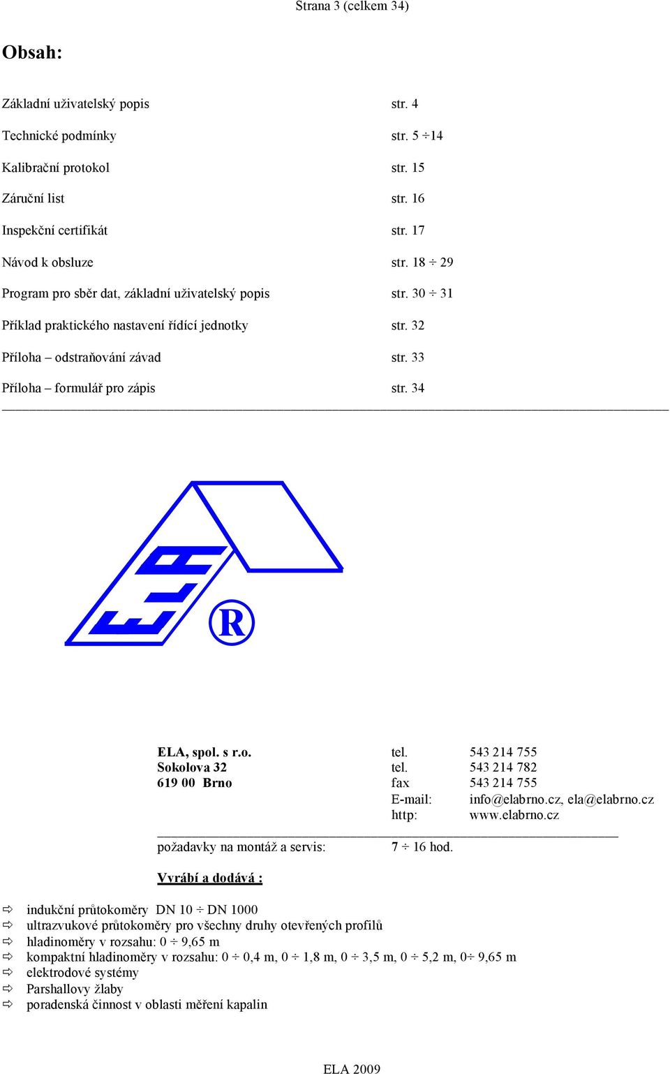 . Sklva 32 619 00 Brn tel. 543 214 755 tel. 543 214 782 fax 543 214 755 E-mail: inf@elabrn.cz, ela@elabrn.cz http: www.elabrn.cz pžadavky na mntáž a servis: 7 16 hd.