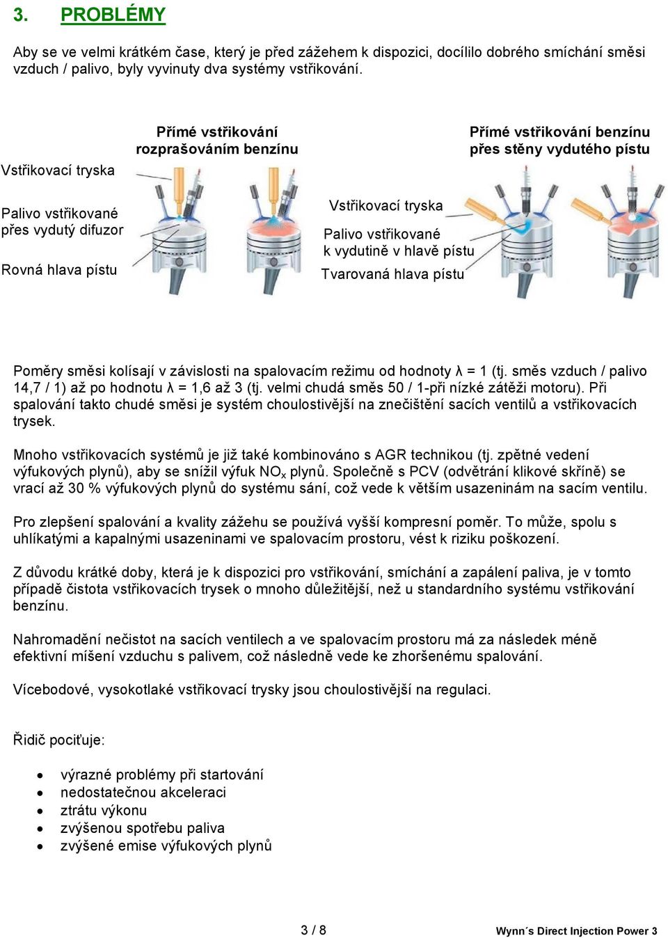 pístu Přímé vstřikování benzínu přes stěny vydutého pístu Poměry směsi kolísají v závislosti na spalovacím režimu od hodnoty λ = 1 (tj. směs vzduch / palivo 14,7 / 1) až po hodnotu λ = 1,6 až 3 (tj.