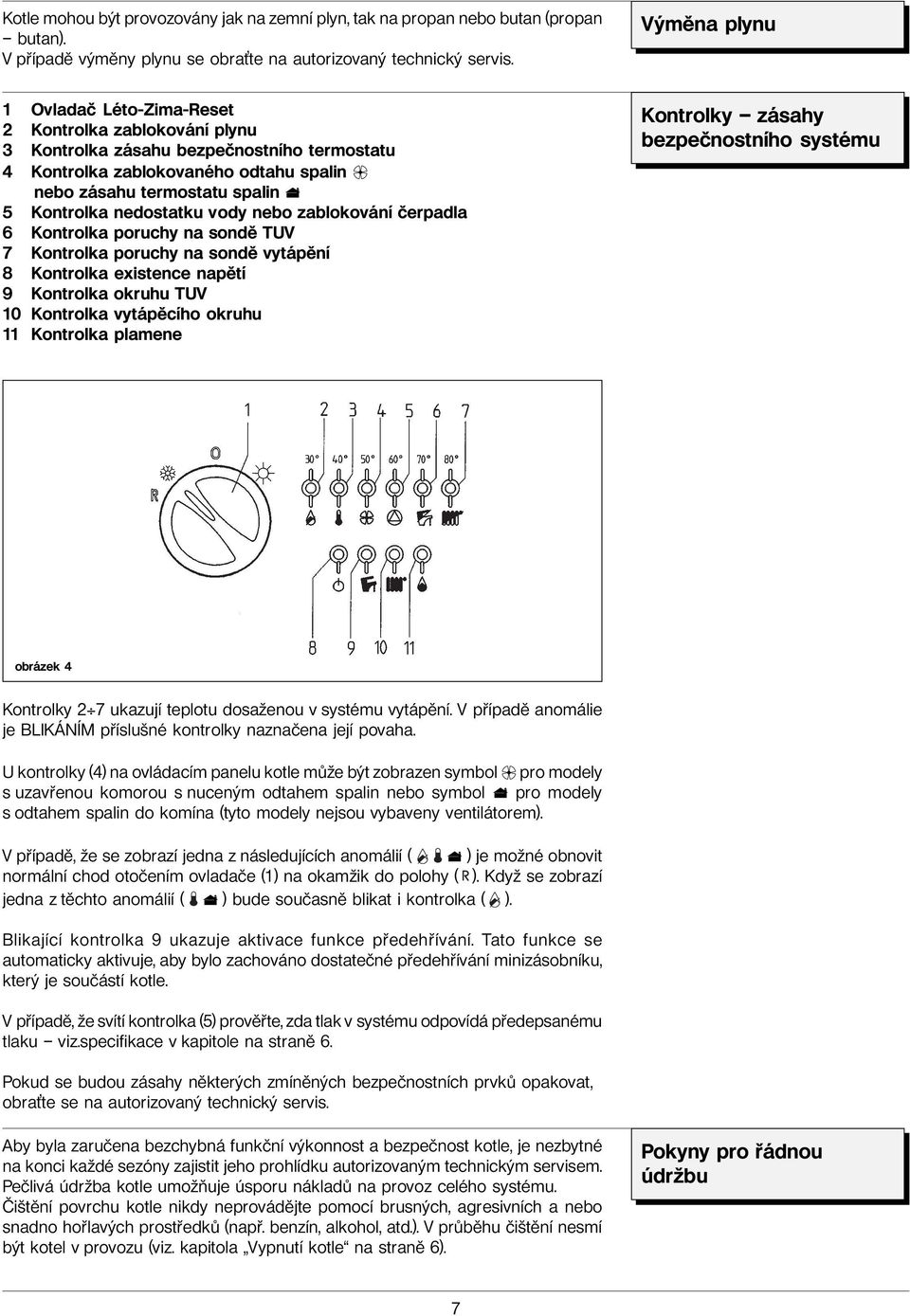 nedostatku vody nebo zablokování čerpadla 6 Kontrolka poruchy na sondě TUV 7 Kontrolka poruchy na sondě vytápění 8 Kontrolka existence napětí 9 Kontrolka okruhu TUV 10 Kontrolka vytápěcího okruhu 11