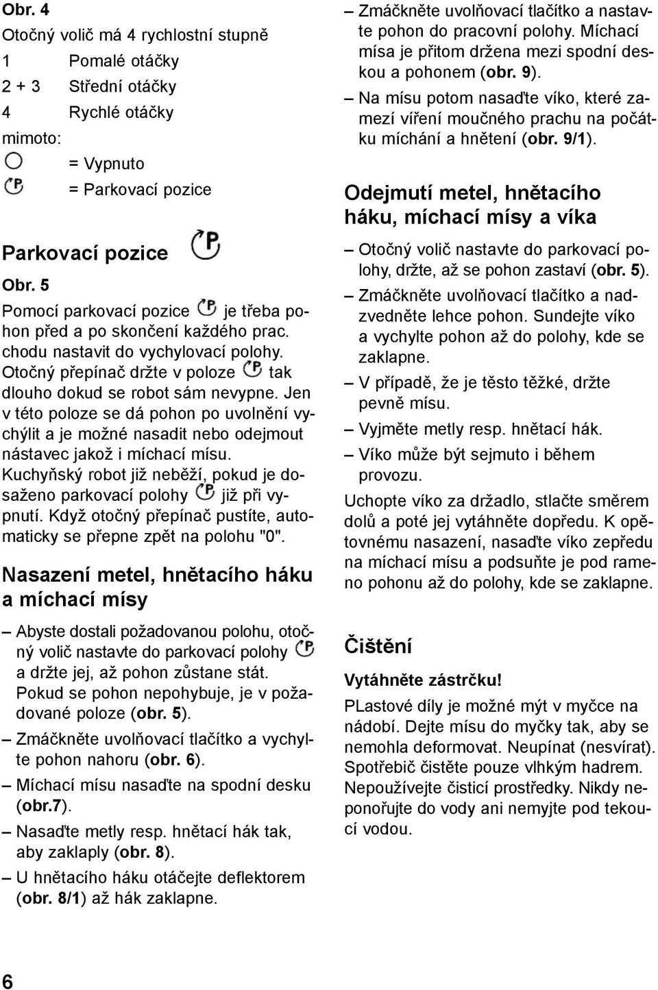 Jen v této poloze se dá pohon po uvolnění vychýlit a je možné nasadit nebo odejmout nástavec jakož i míchací mísu. Kuchyňský robot již neběží, pokud je dosaženo parkovací polohy již při vypnutí.