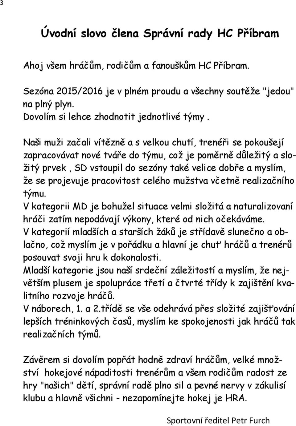 Naši muži začali vítězně a s velkou chutí, trenéři se pokoušejí zapracovávat nové tváře do týmu, což je poměrně důležitý a složitý prvek, SD vstoupil do sezóny také velice dobře a myslím, že se