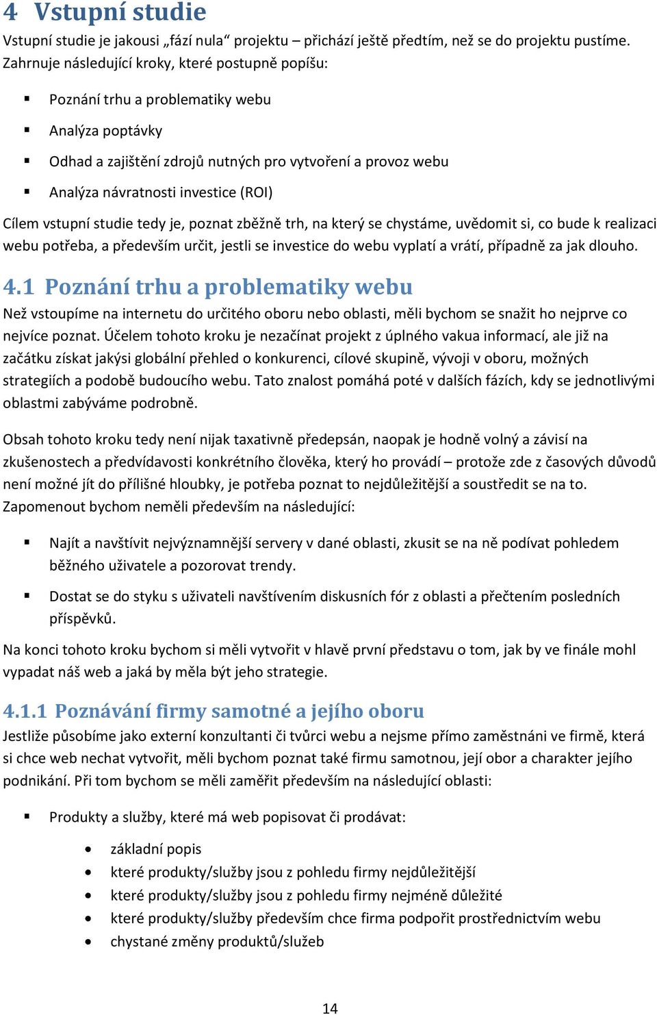 Cílem vstupní studie tedy je, poznat zběžně trh, na který se chystáme, uvědomit si, co bude k realizaci webu potřeba, a především určit, jestli se investice do webu vyplatí a vrátí, případně za jak