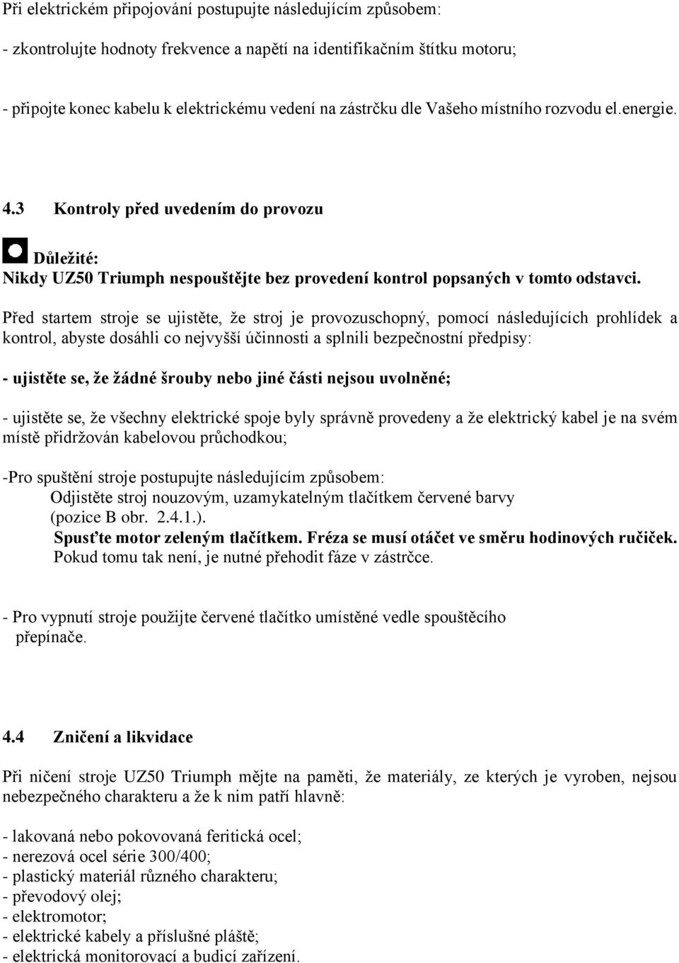 Před startem stroje se ujistěte, že stroj je provozuschopný, pomocí následujících prohlídek a kontrol, abyste dosáhli co nejvyšší účinnosti a splnili bezpečnostní předpisy: - ujistěte se, že žádné