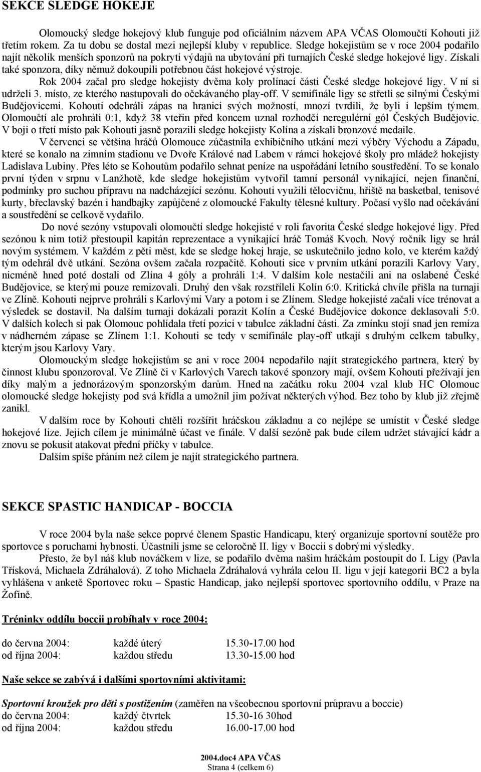 Získali také sponzora, díky němuž dokoupili potřebnou část hokejové výstroje. Rok 2004 začal pro sledge hokejisty dvěma koly prolínací části České sledge hokejové ligy. V ní si udrželi 3.