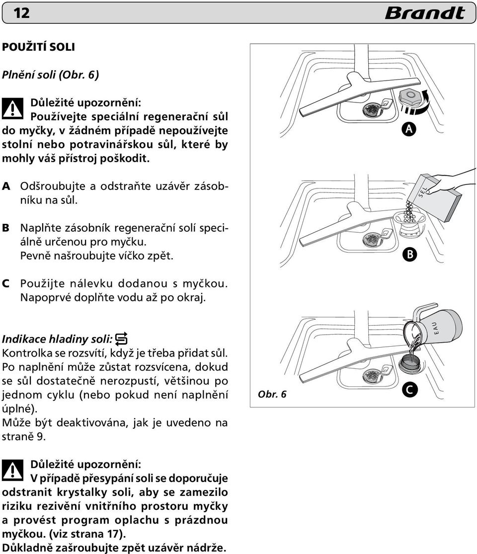 A A Odšroubujte a odstraňte uzávěr zásobníku na sůl. S E L B Naplňte zásobník regenerační solí speciálně určenou pro myčku. Pevně našroubujte víčko zpět. B C Použijte nálevku dodanou s myčkou.