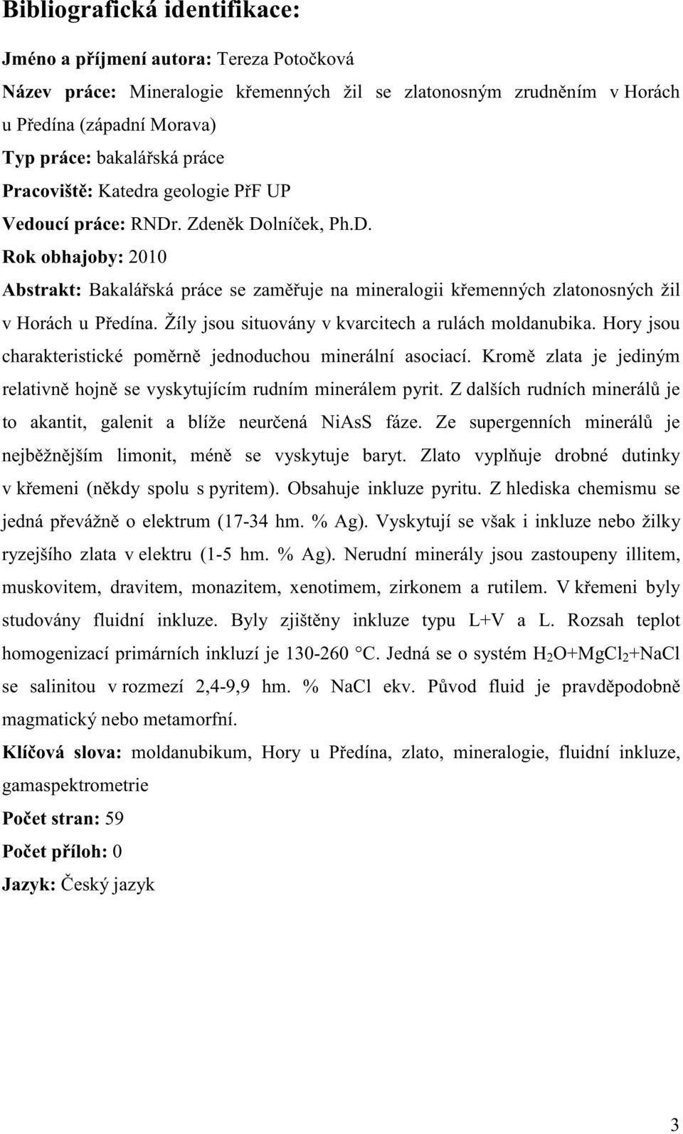 Žíly jsou situovány v kvarcitech a rulách moldanubika. Hory jsou charakteristické pomrn jednoduchou minerální asociací. Krom zlata je jediným relativn hojn se vyskytujícím rudním minerálem pyrit.