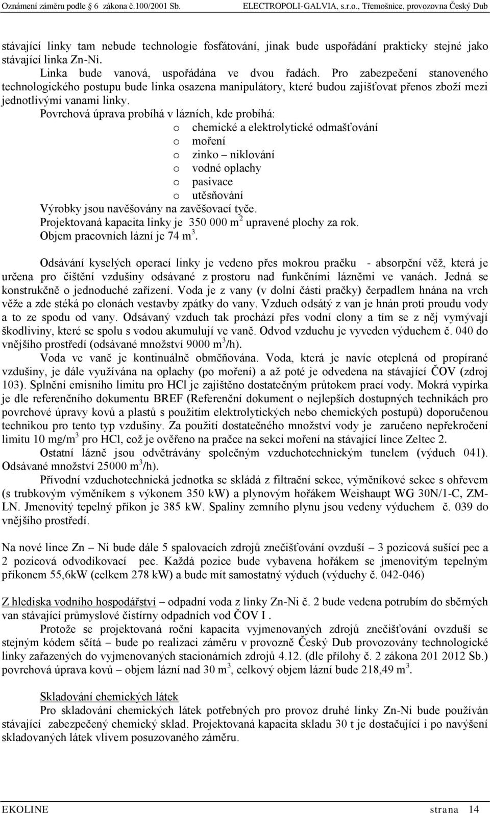 Povrchová úprava probíhá v lázních, kde probíhá: o chemické a elektrolytické odmašťování o moření o zinko niklování o vodné oplachy o pasivace o utěsňování Výrobky jsou navěšovány na zavěšovací tyče.