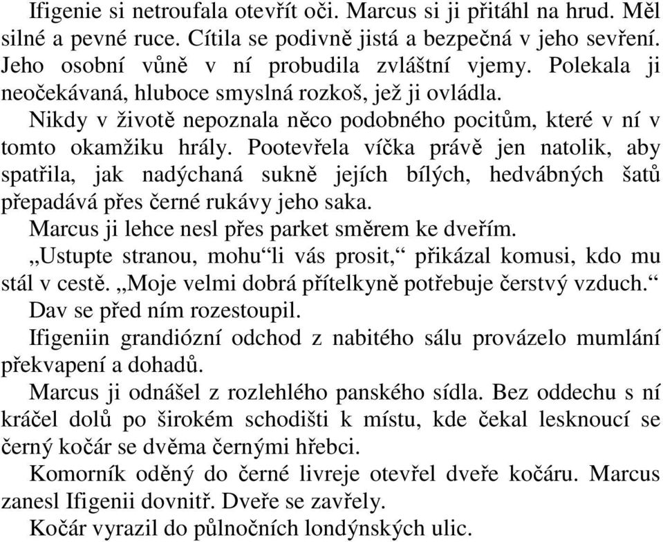 Pootevřela víčka právě jen natolik, aby spatřila, jak nadýchaná sukně jejích bílých, hedvábných šatů přepadává přes černé rukávy jeho saka. Marcus ji lehce nesl přes parket směrem ke dveřím.