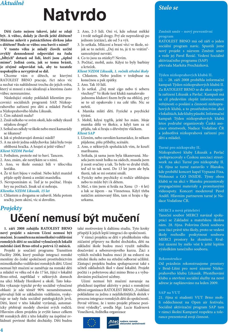 Jediná cesta, jak se tomu bránit, je zřejmě odpovídat tak, aby to tazatele uspokojilo a nevyptával se dál.