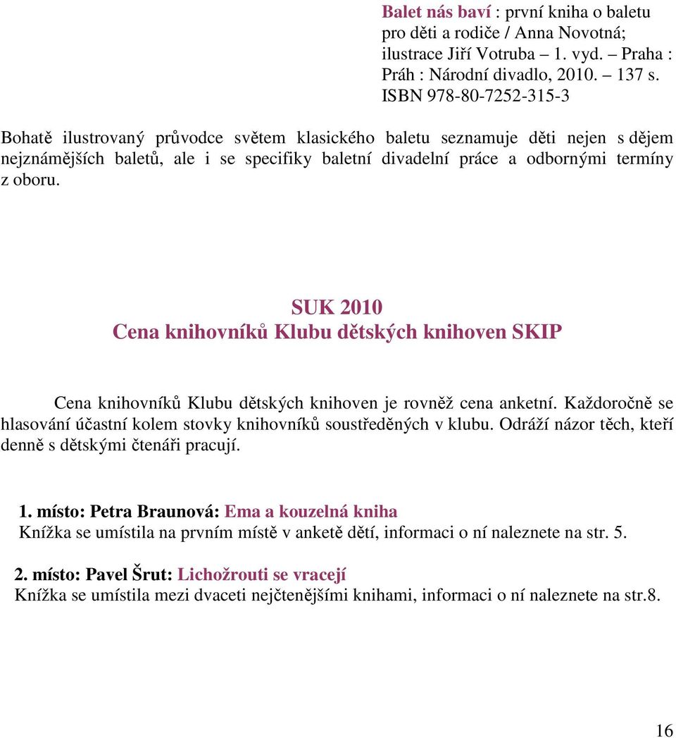 SUK 2010 Cena knihovníků Klubu dětských knihoven SKIP Cena knihovníků Klubu dětských knihoven je rovněž cena anketní. Každoročně se hlasování účastní kolem stovky knihovníků soustředěných v klubu.