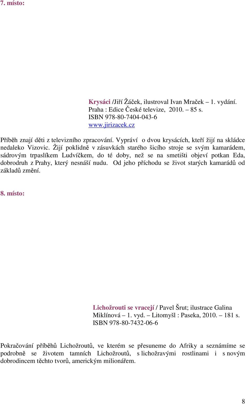 Žijí poklidně v zásuvkách starého šicího stroje se svým kamarádem, sádrovým trpaslíkem Ludvíčkem, do té doby, než se na smetišti objeví potkan Eda, dobrodruh z Prahy, který nesnáší nudu.