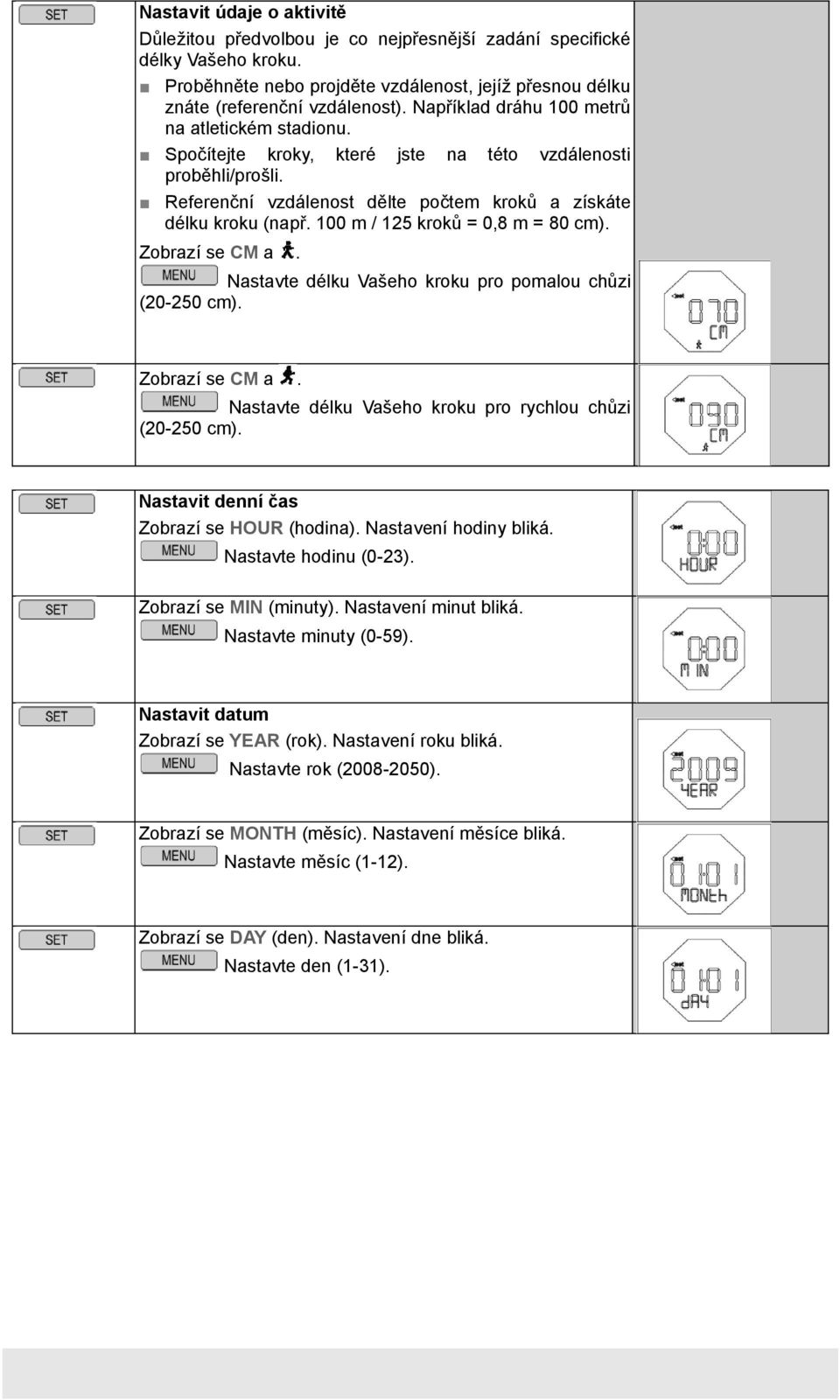 100 m / 125 kroků = 0,8 m = 80 cm). Zobrazí se CM a. Nastavte délku Vašeho kroku pro pomalou chůzi (20-250 cm). Zobrazí se CM a. Nastavte délku Vašeho kroku pro rychlou chůzi (20-250 cm).