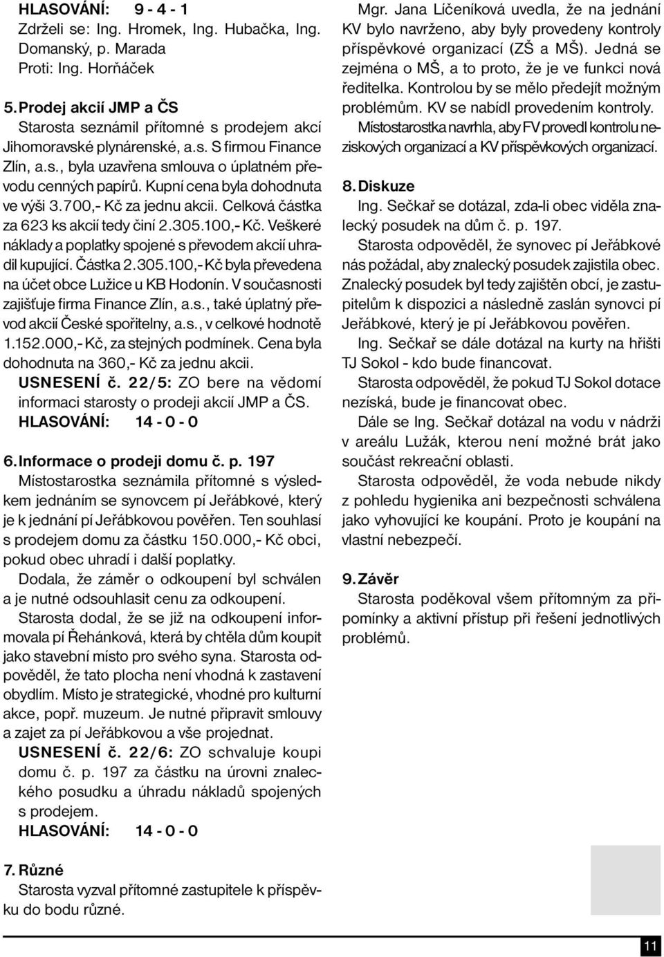 100,- Kč. Veškeré náklady a poplatky spojené s převodem akcií uhradil kupující. Částka 2.305.100,- Kč byla převedena na účet obce Lužice u KB Hodonín. V současnosti zajišťuje firma Finance Zlín, a.s., také úplatný převod akcií České spořitelny, a.