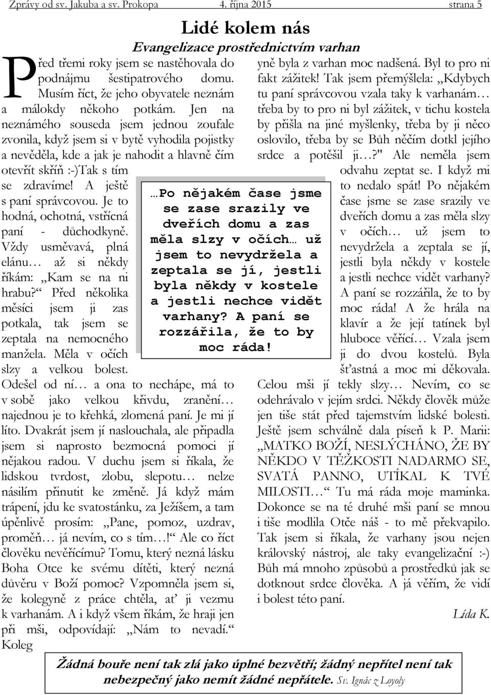 Jen na neznámého souseda jsem jednou zoufale zvonila, když jsem si v bytě vyhodila pojistky a nevěděla, kde a jak je nahodit a hlavně čím otevřít skříň :-)Tak s tím se zdravíme!