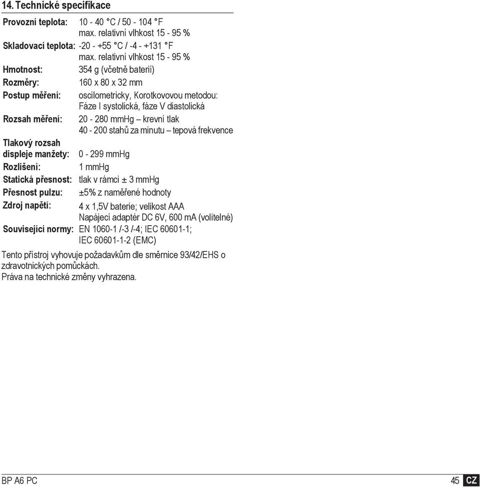 krevní tlak 40-200 stah za minutu tepová frekvence Tlakový rozsah displeje manžety: 0-299 mmhg Rozlišení: 1 mmhg Statická pesnost: tlak v rámci ± 3 mmhg Pesnost pulzu: ±5% z namené hodnoty Zdroj